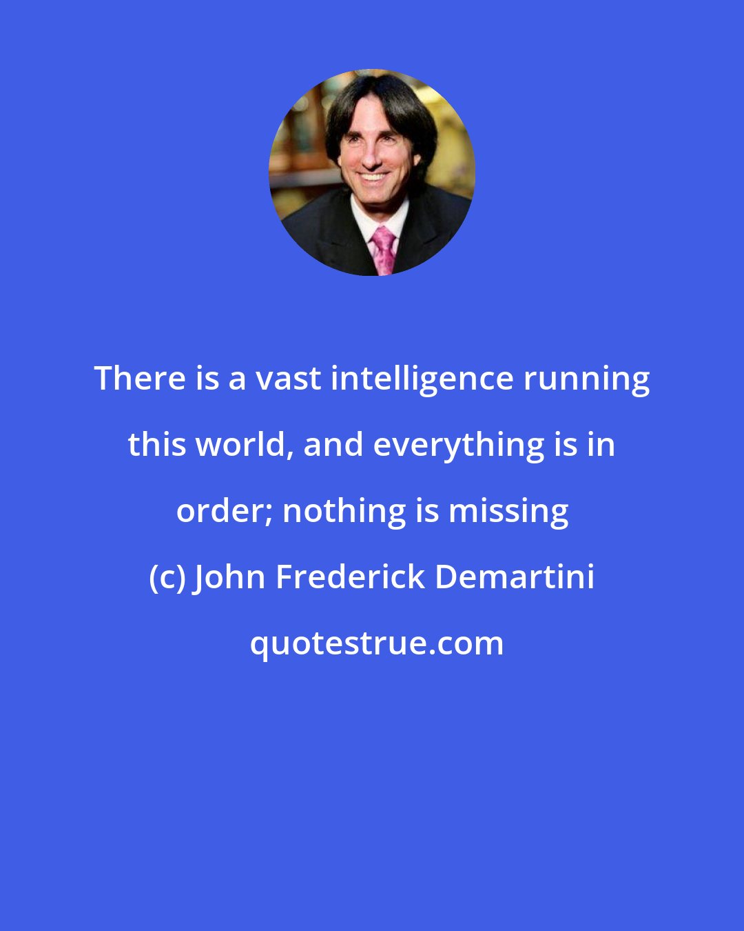 John Frederick Demartini: There is a vast intelligence running this world, and everything is in order; nothing is missing