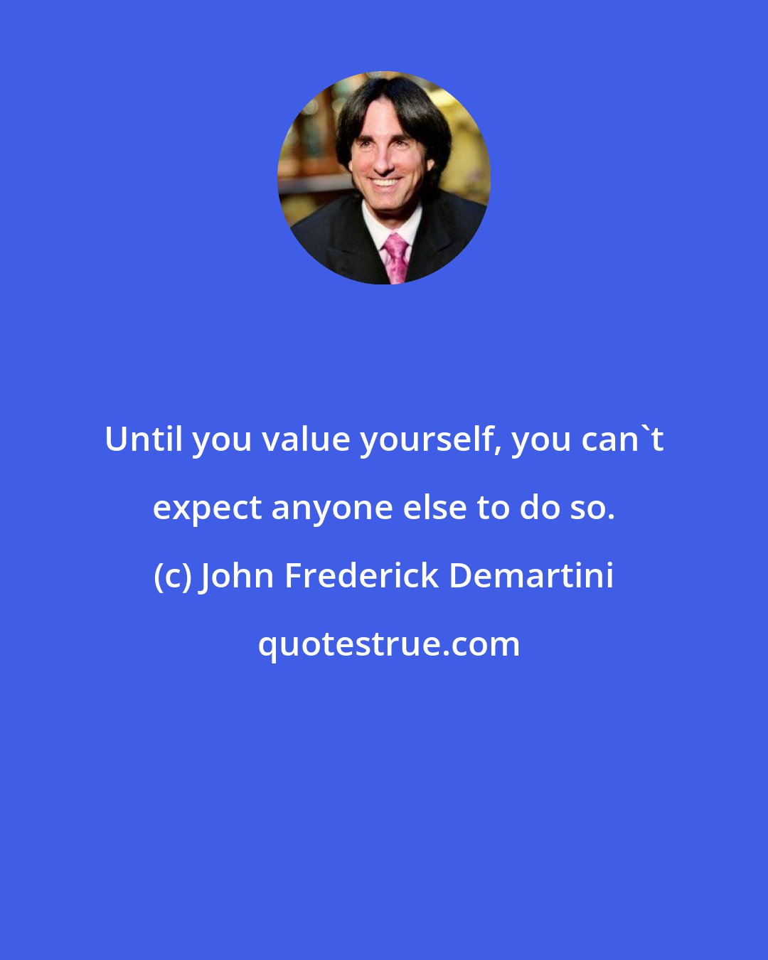 John Frederick Demartini: Until you value yourself, you can't expect anyone else to do so.