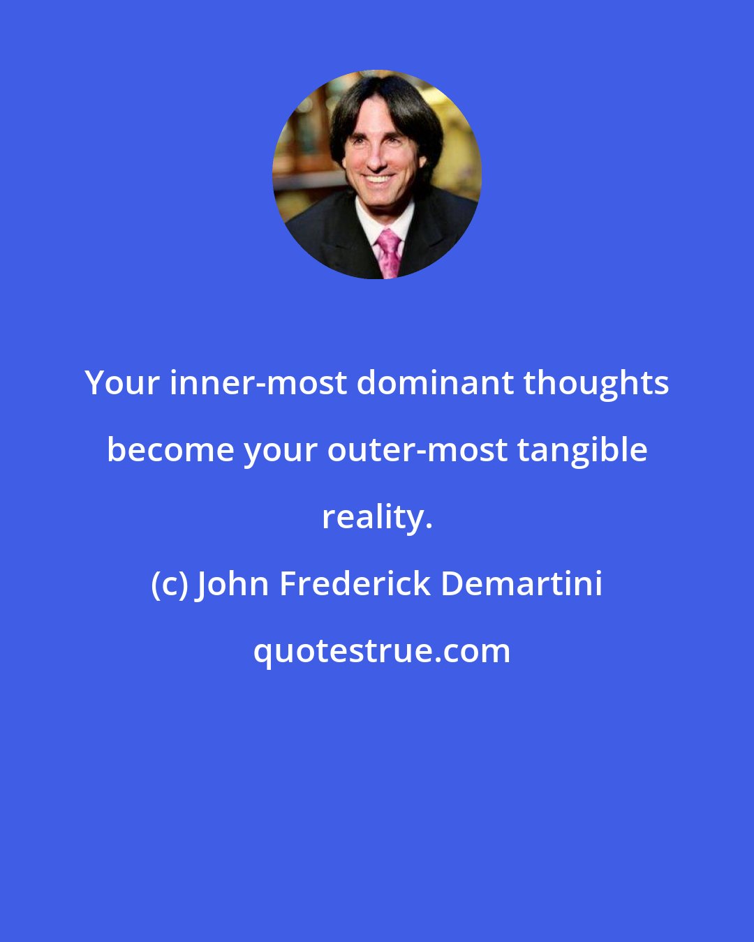 John Frederick Demartini: Your inner-most dominant thoughts become your outer-most tangible reality.