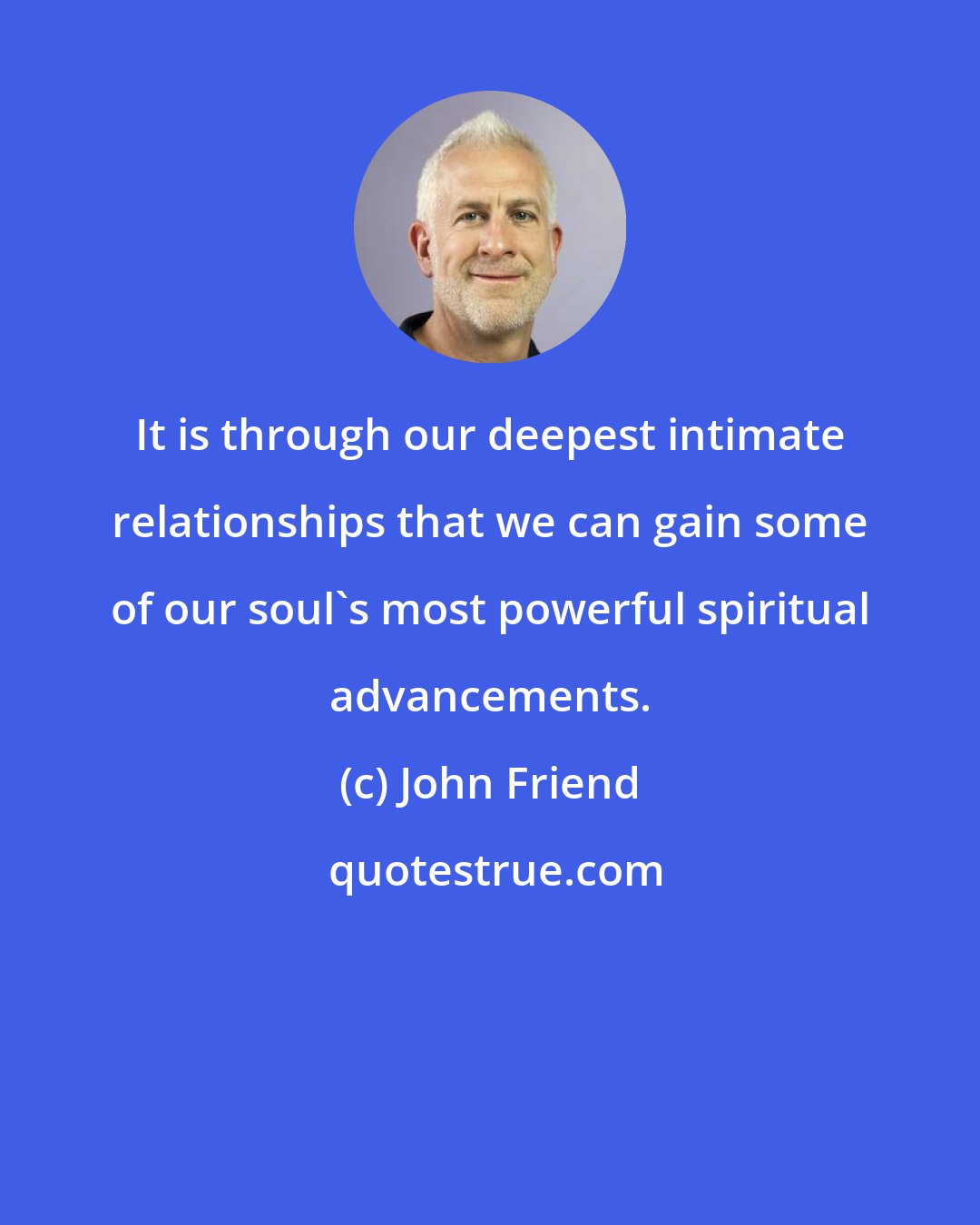 John Friend: It is through our deepest intimate relationships that we can gain some of our soul's most powerful spiritual advancements.