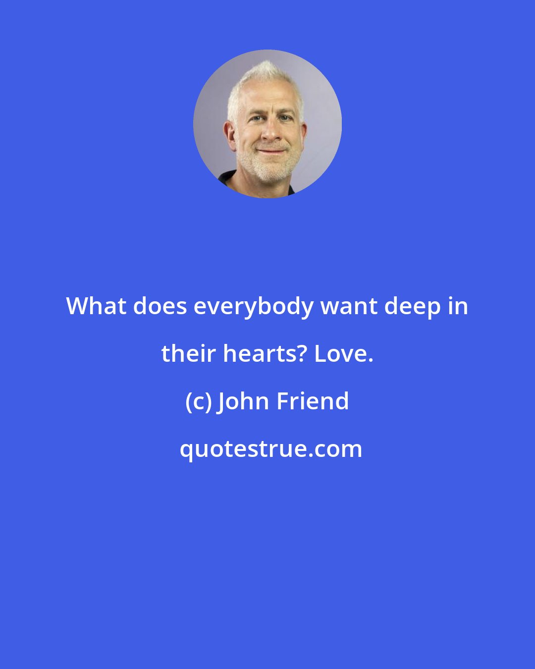 John Friend: What does everybody want deep in their hearts? Love.