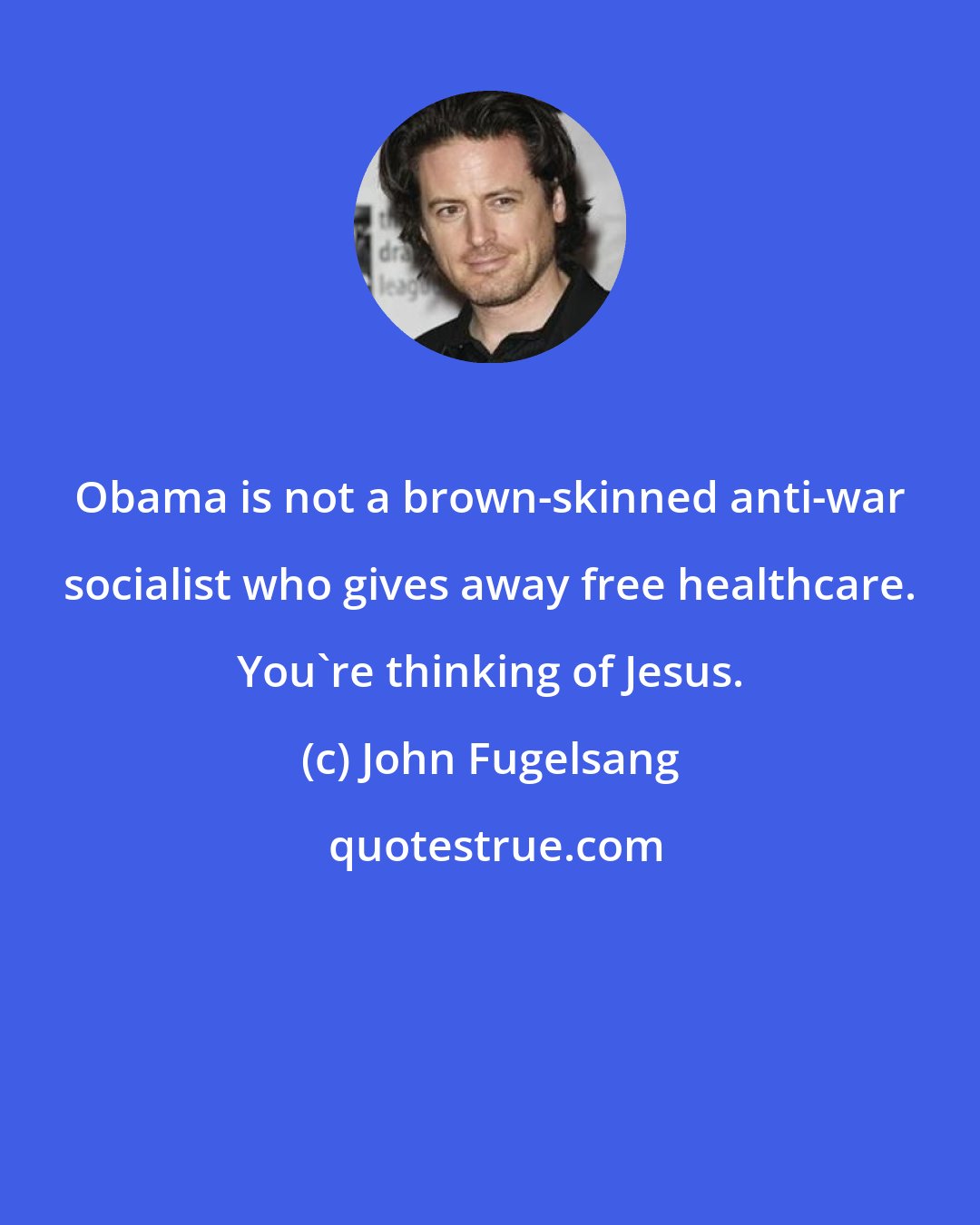 John Fugelsang: Obama is not a brown-skinned anti-war socialist who gives away free healthcare. You're thinking of Jesus.