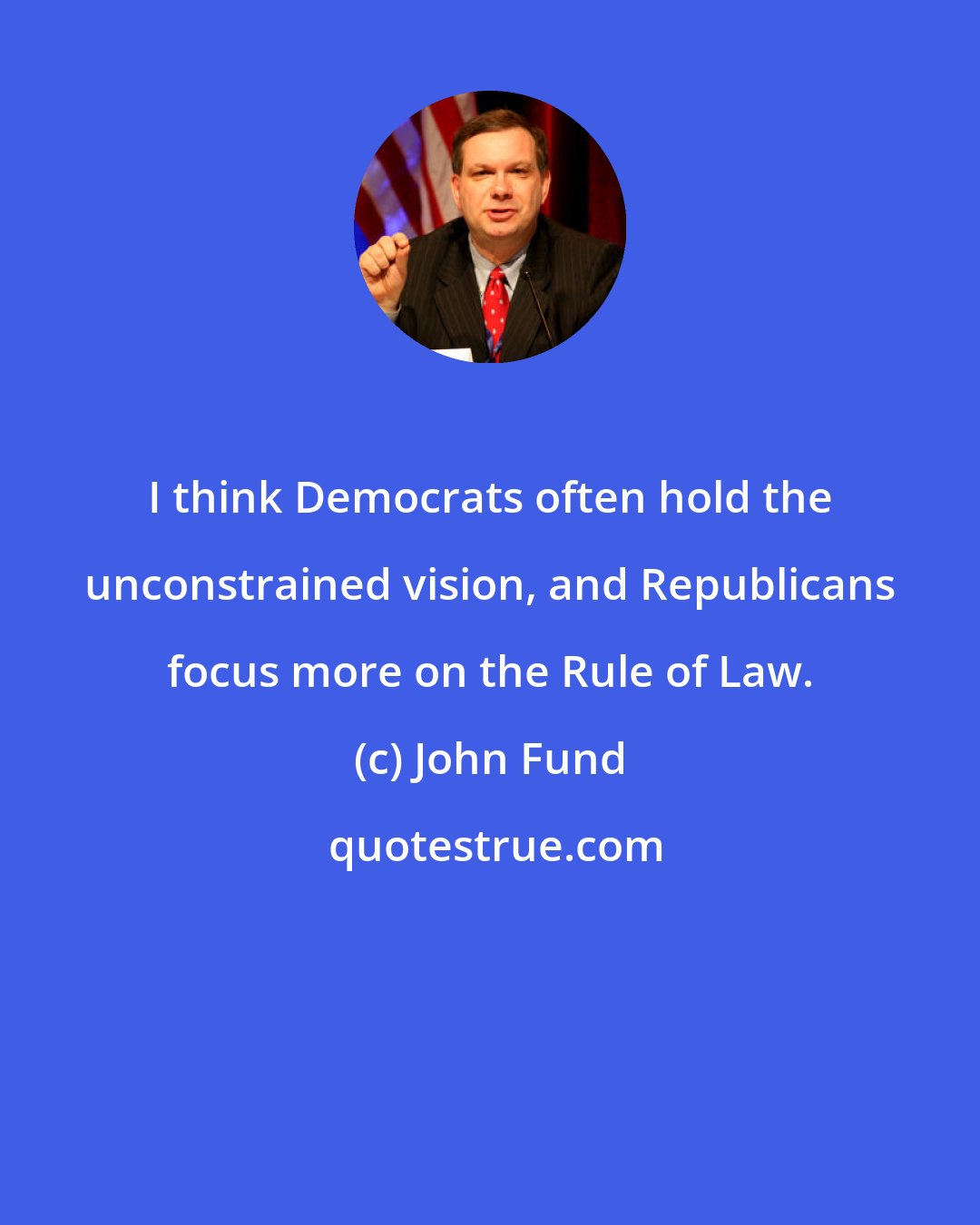 John Fund: I think Democrats often hold the unconstrained vision, and Republicans focus more on the Rule of Law.