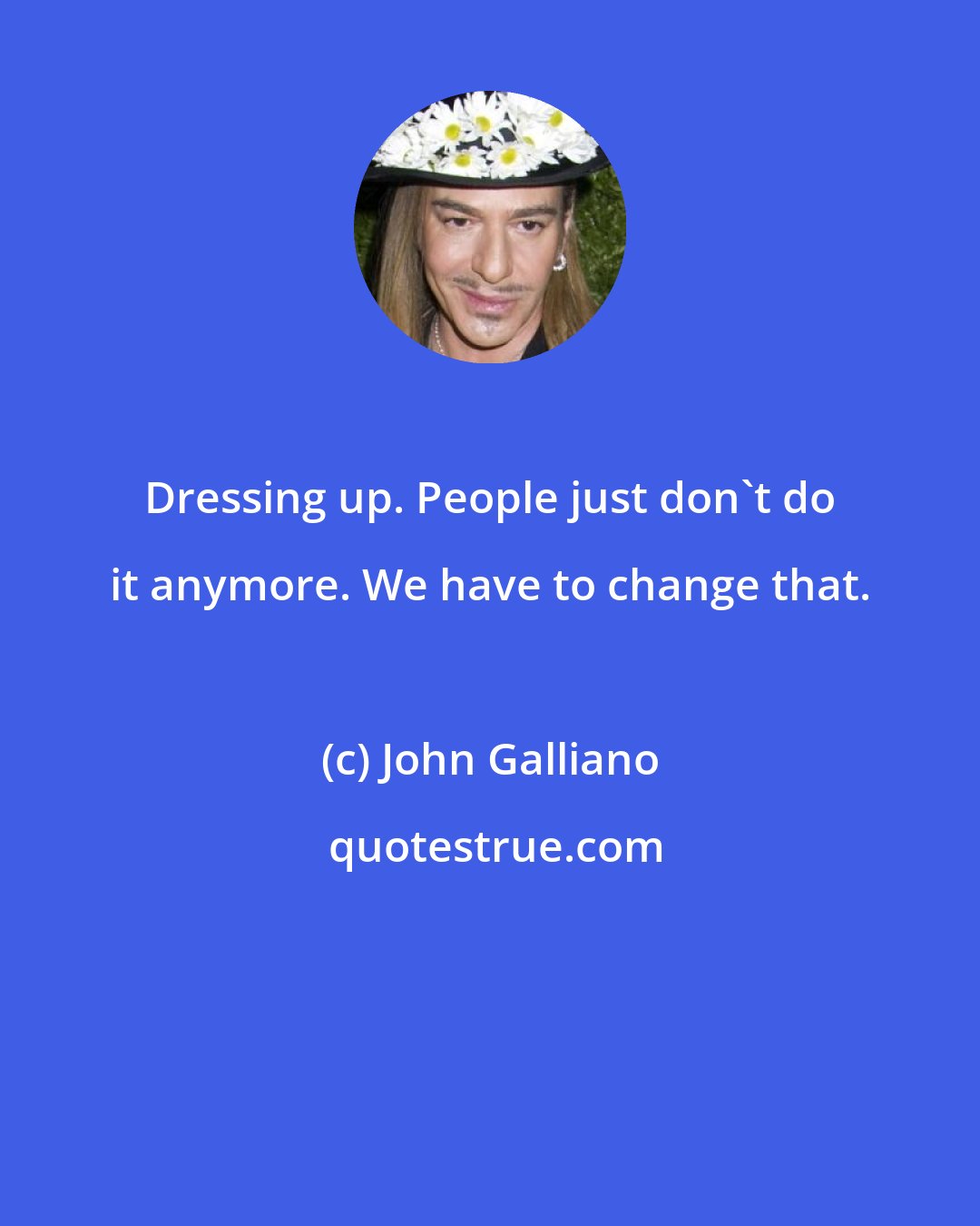 John Galliano: Dressing up. People just don't do it anymore. We have to change that.