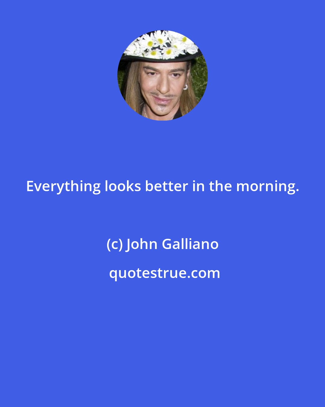 John Galliano: Everything looks better in the morning.