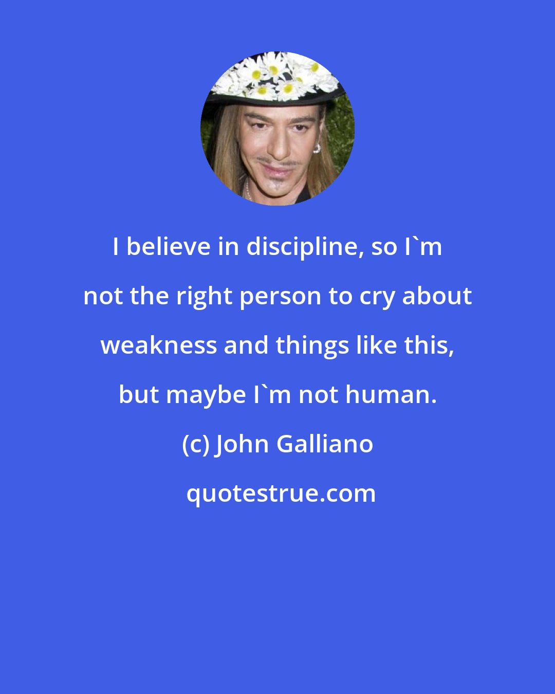 John Galliano: I believe in discipline, so I'm not the right person to cry about weakness and things like this, but maybe I'm not human.