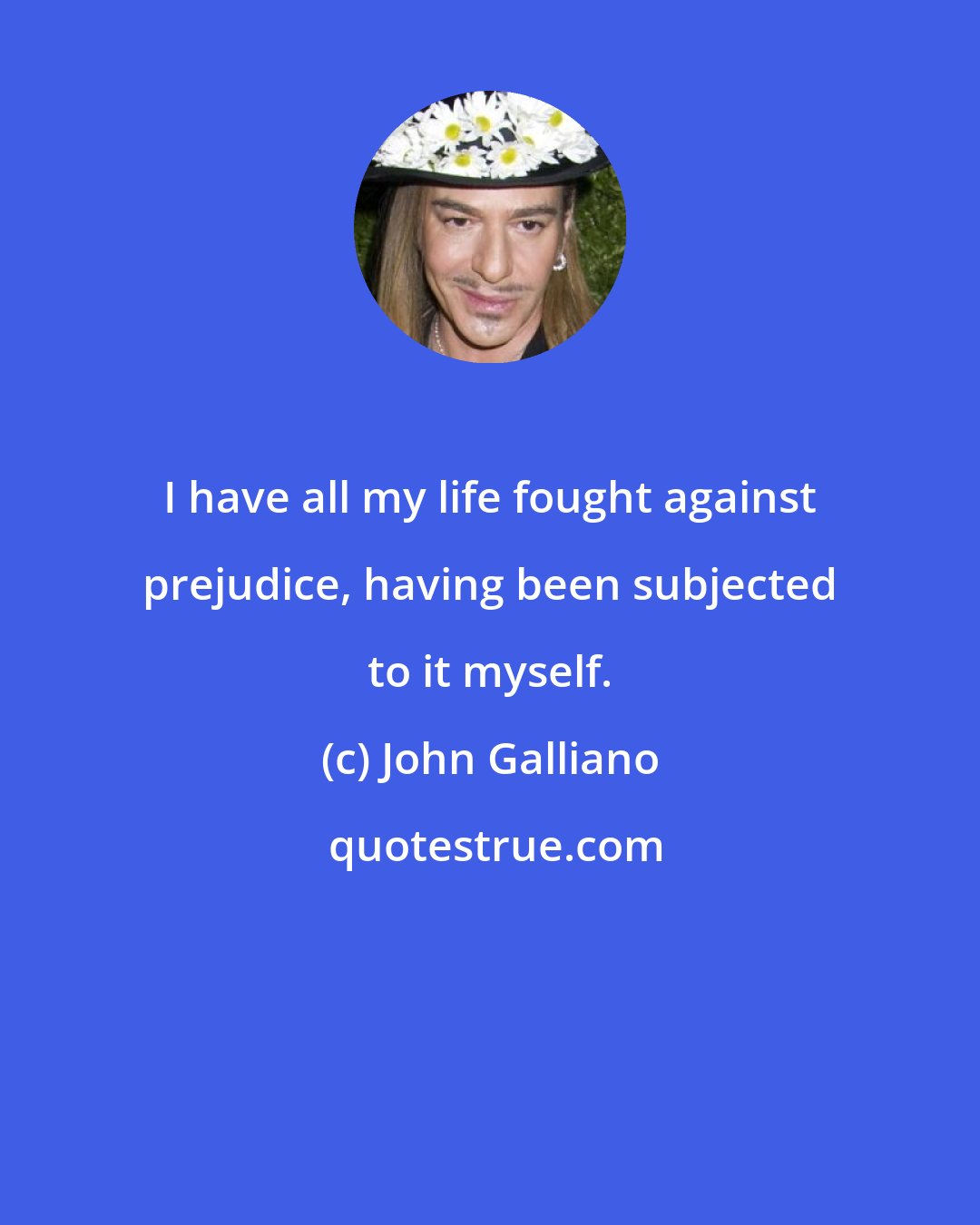 John Galliano: I have all my life fought against prejudice, having been subjected to it myself.