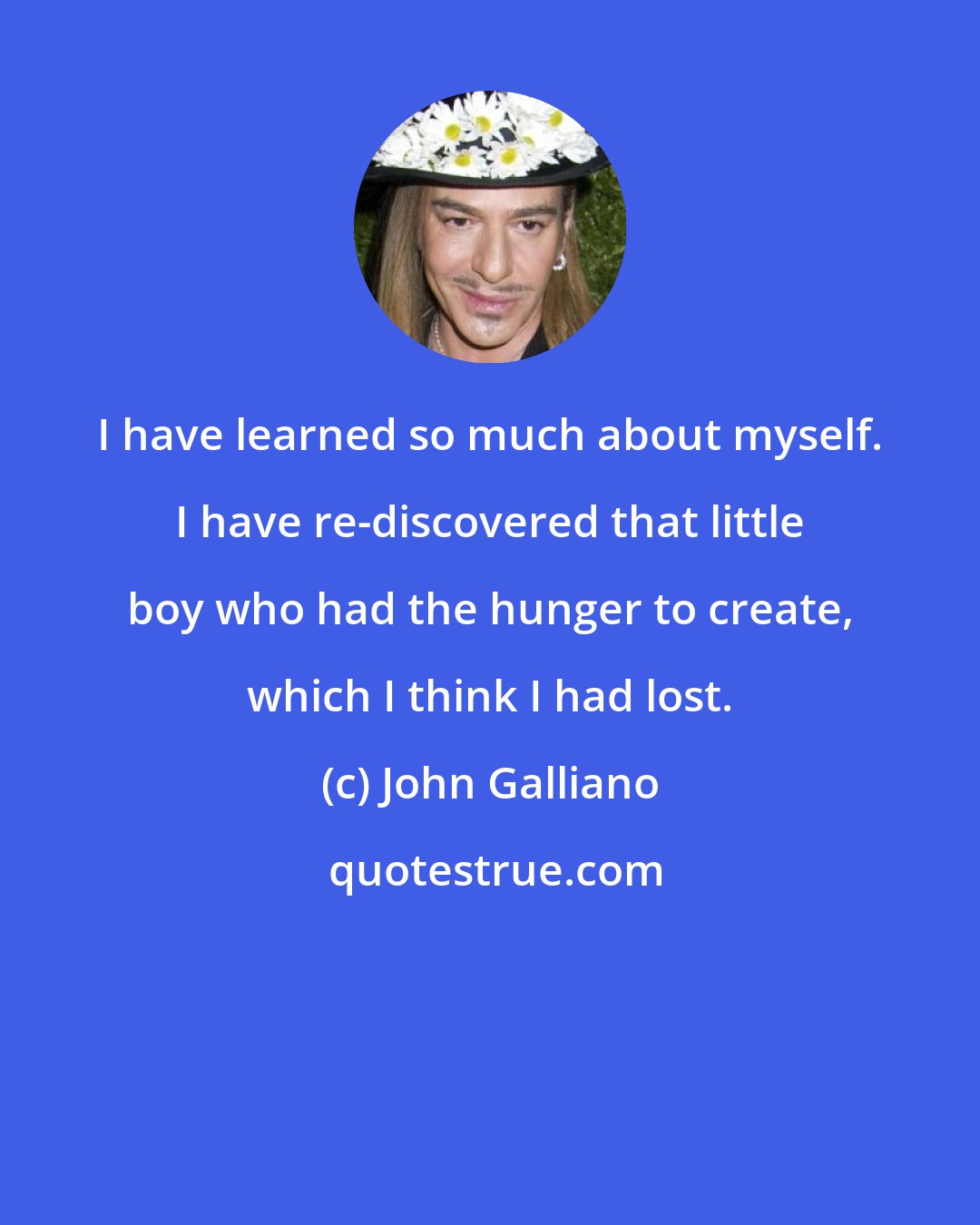 John Galliano: I have learned so much about myself. I have re-discovered that little boy who had the hunger to create, which I think I had lost.