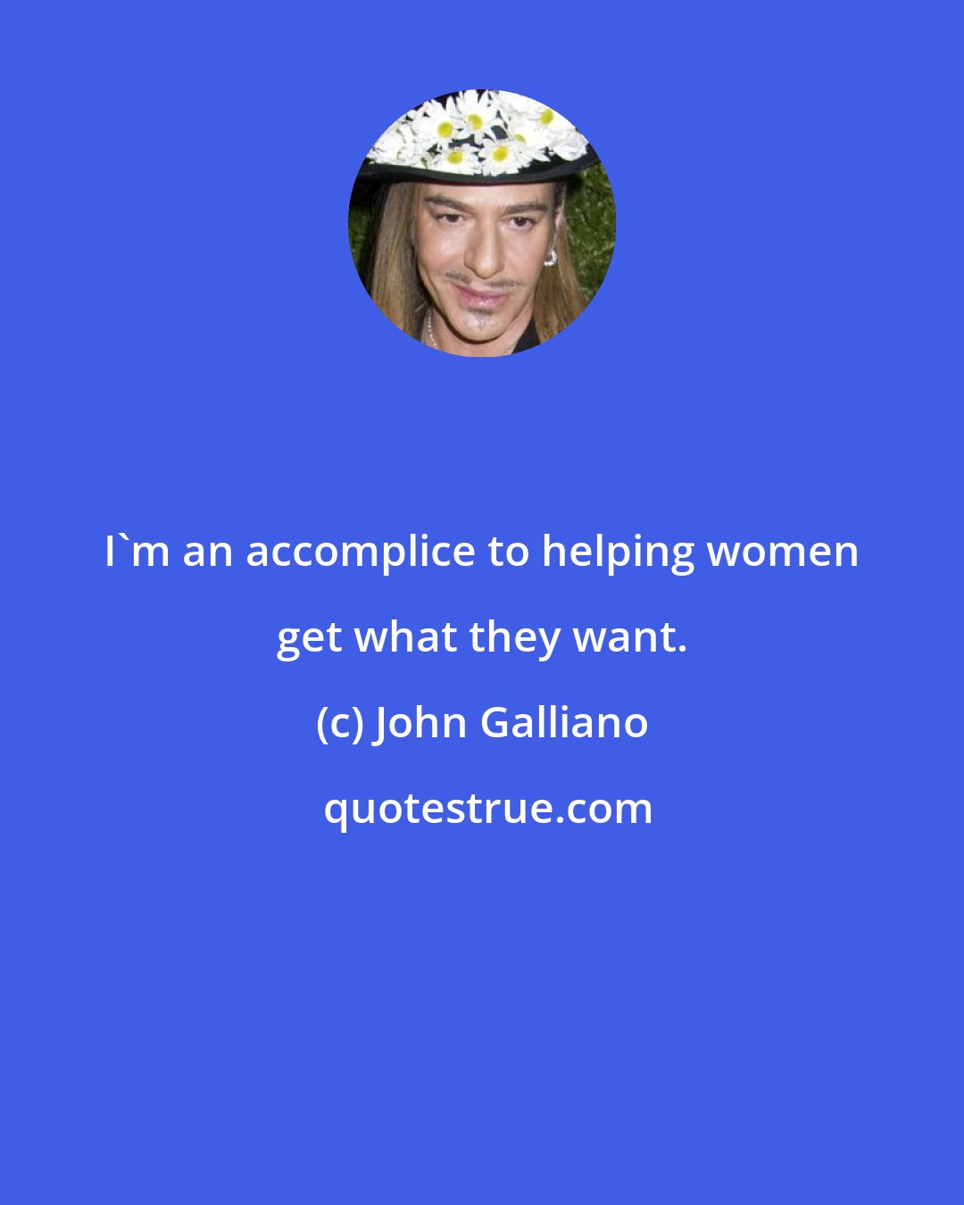 John Galliano: I'm an accomplice to helping women get what they want.