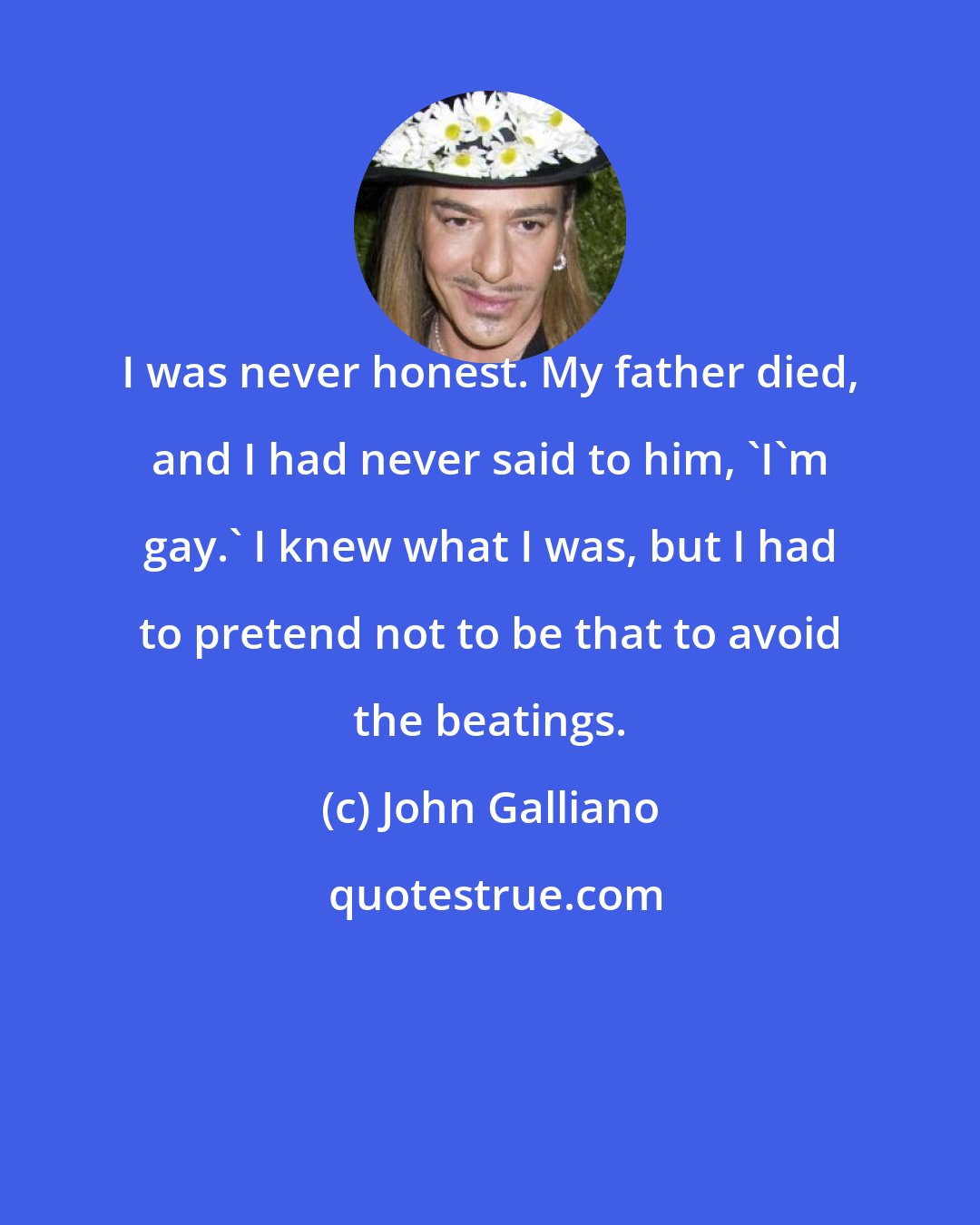 John Galliano: I was never honest. My father died, and I had never said to him, 'I'm gay.' I knew what I was, but I had to pretend not to be that to avoid the beatings.