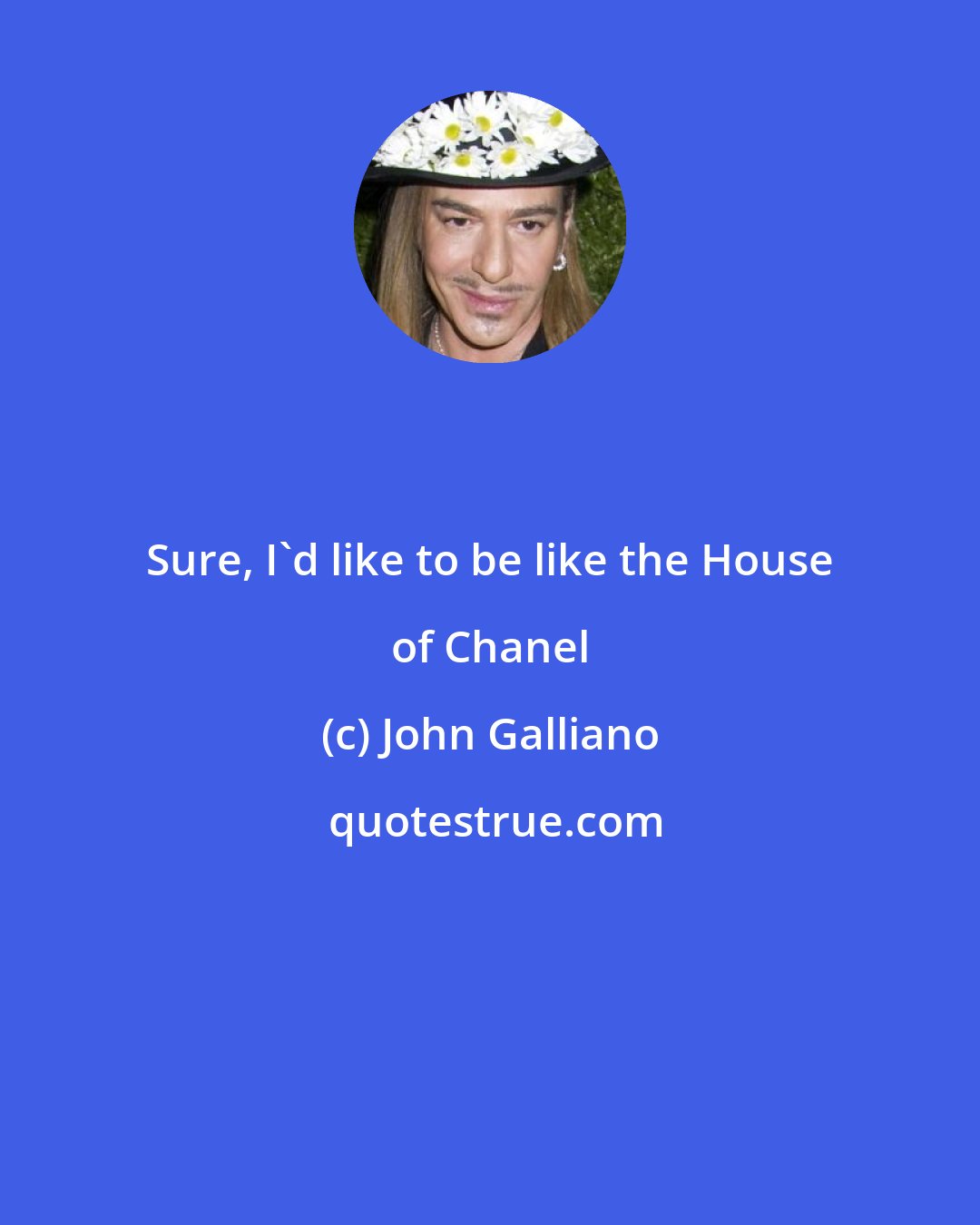 John Galliano: Sure, I'd like to be like the House of Chanel