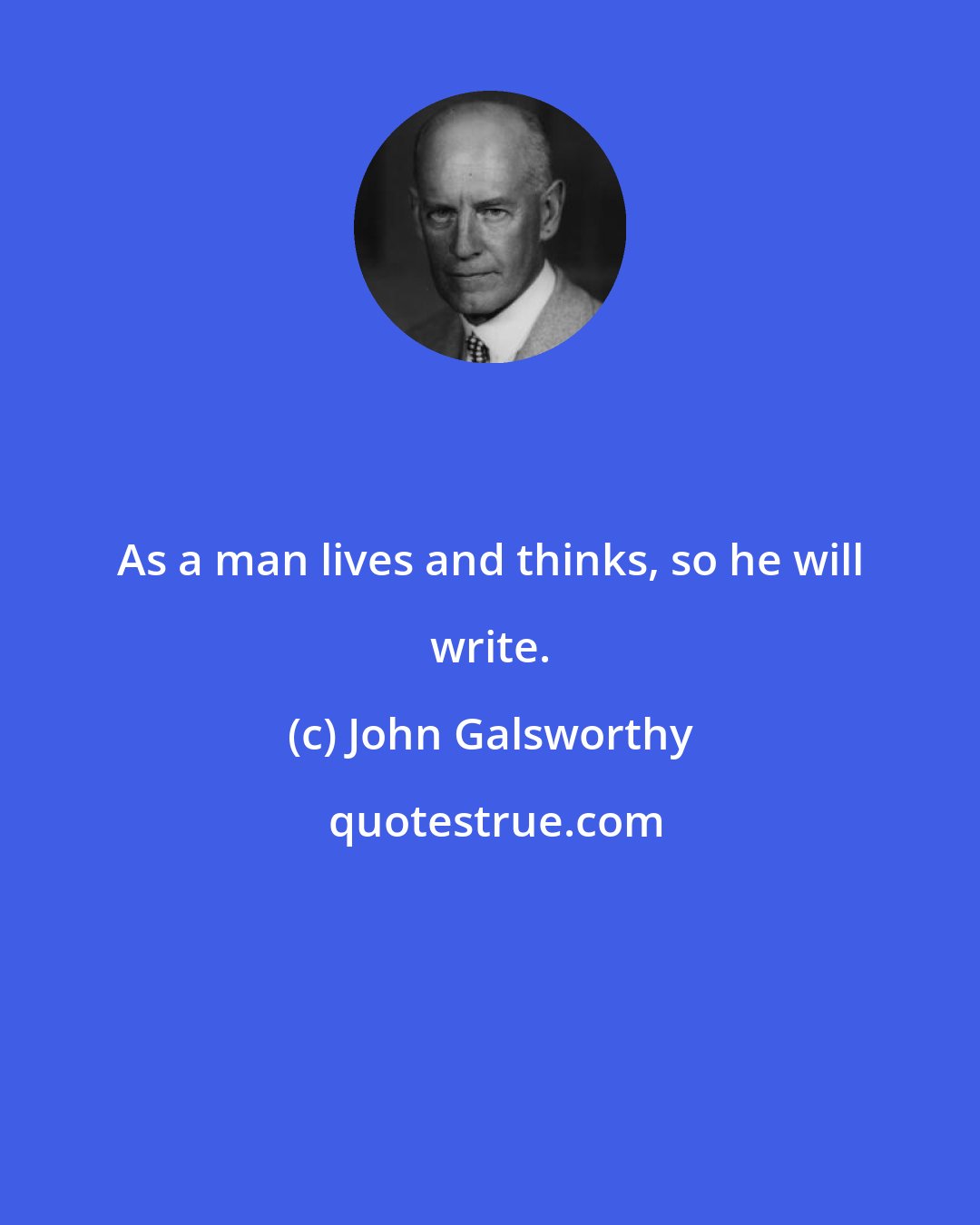 John Galsworthy: As a man lives and thinks, so he will write.