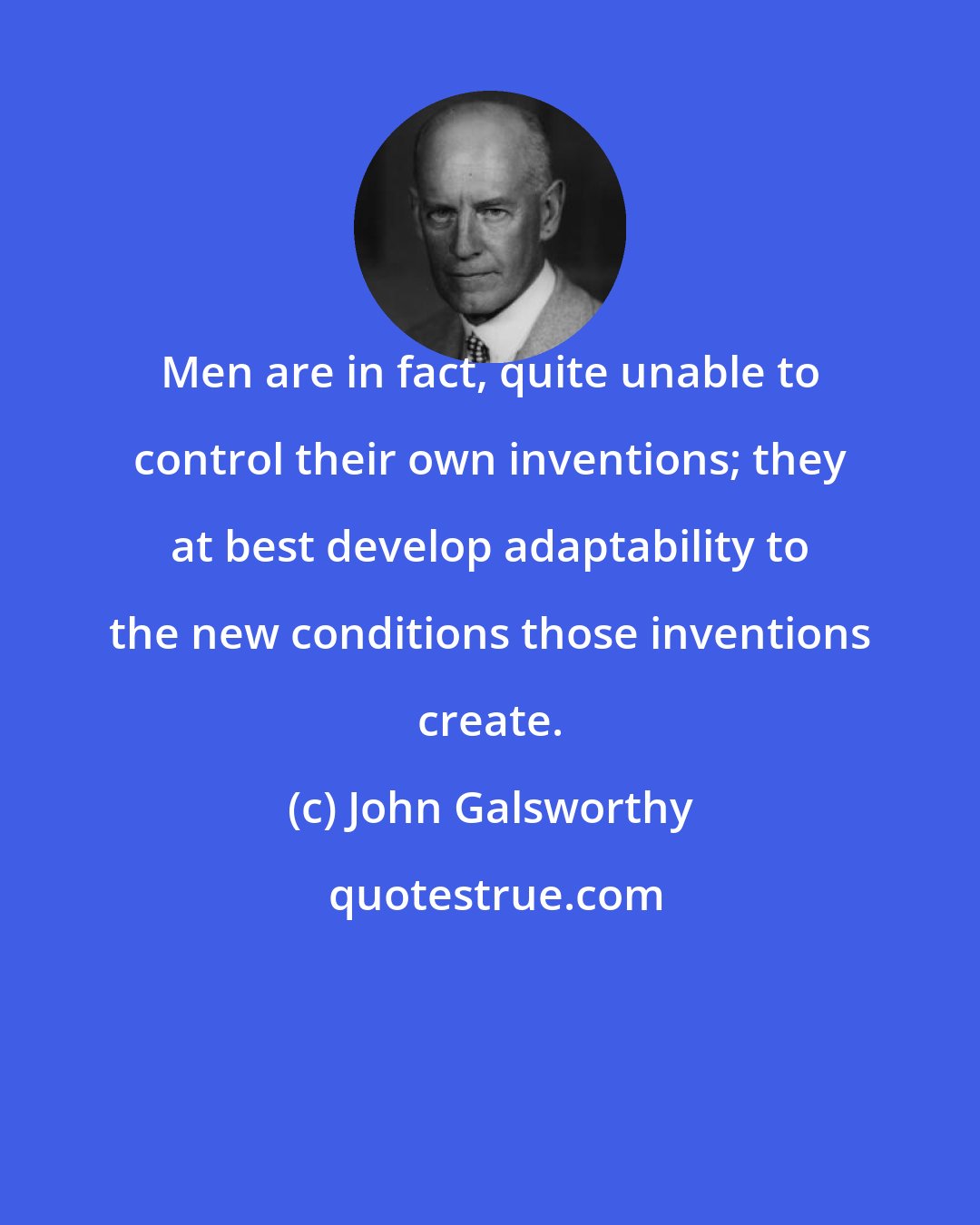 John Galsworthy: Men are in fact, quite unable to control their own inventions; they at best develop adaptability to the new conditions those inventions create.