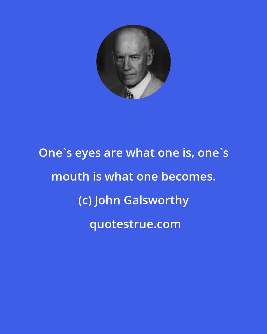 John Galsworthy: One's eyes are what one is, one's mouth is what one becomes.