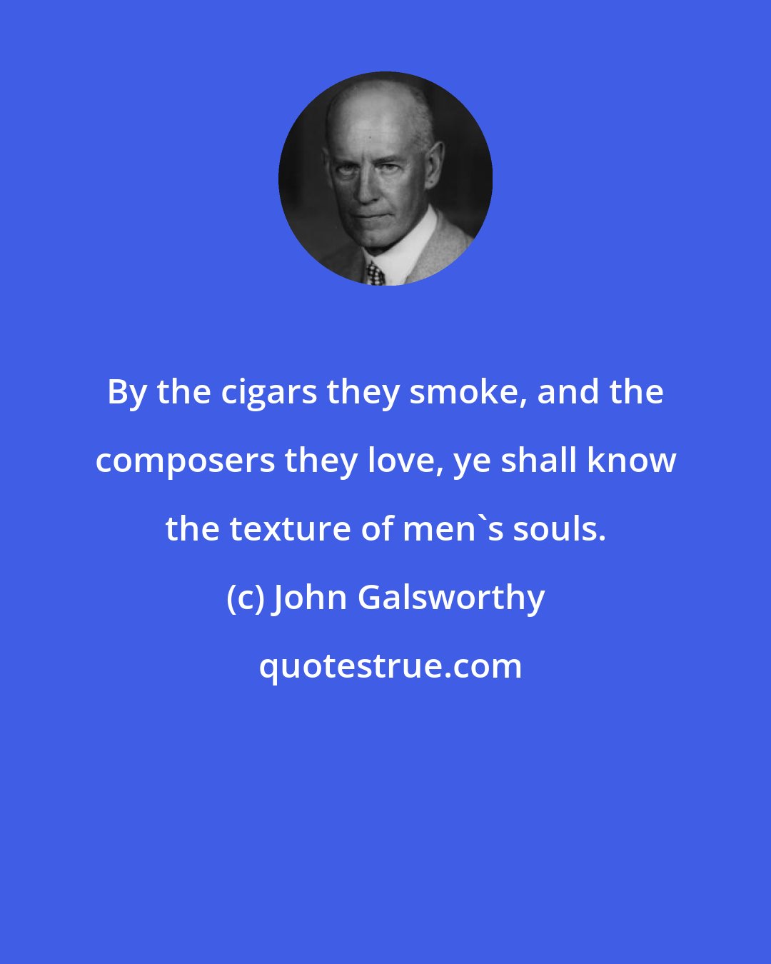 John Galsworthy: By the cigars they smoke, and the composers they love, ye shall know the texture of men's souls.