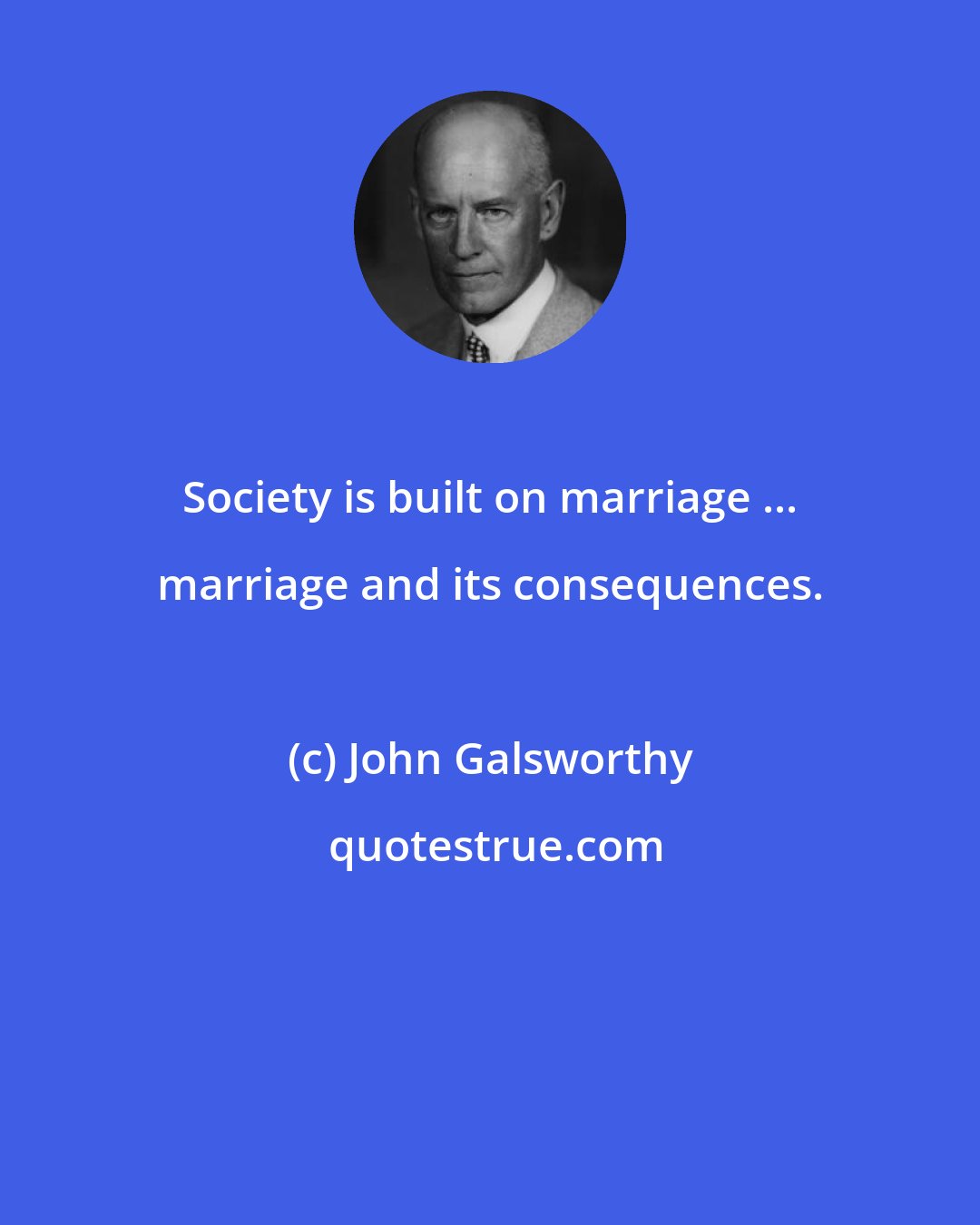 John Galsworthy: Society is built on marriage ... marriage and its consequences.