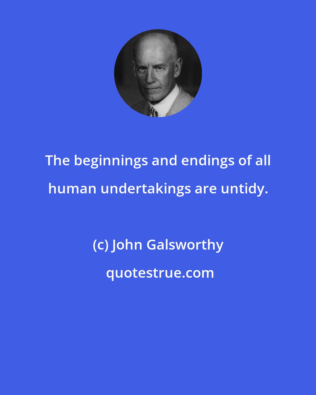 John Galsworthy: The beginnings and endings of all human undertakings are untidy.