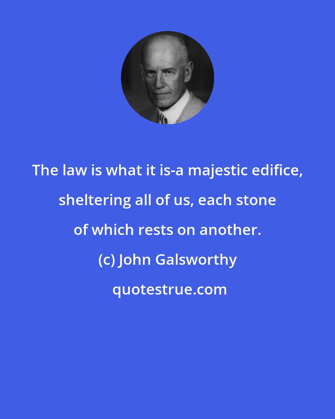 John Galsworthy: The law is what it is-a majestic edifice, sheltering all of us, each stone of which rests on another.