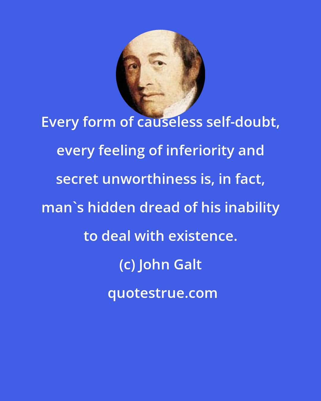 John Galt: Every form of causeless self-doubt, every feeling of inferiority and secret unworthiness is, in fact, man's hidden dread of his inability to deal with existence.