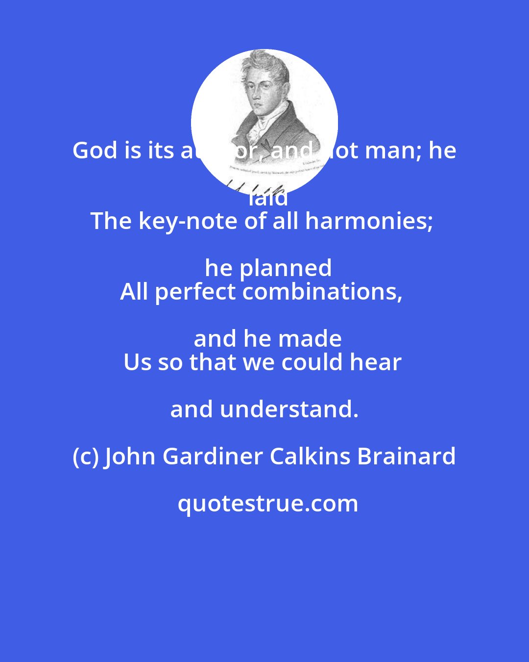 John Gardiner Calkins Brainard: God is its author, and not man; he laid
The key-note of all harmonies; he planned
All perfect combinations, and he made
Us so that we could hear and understand.