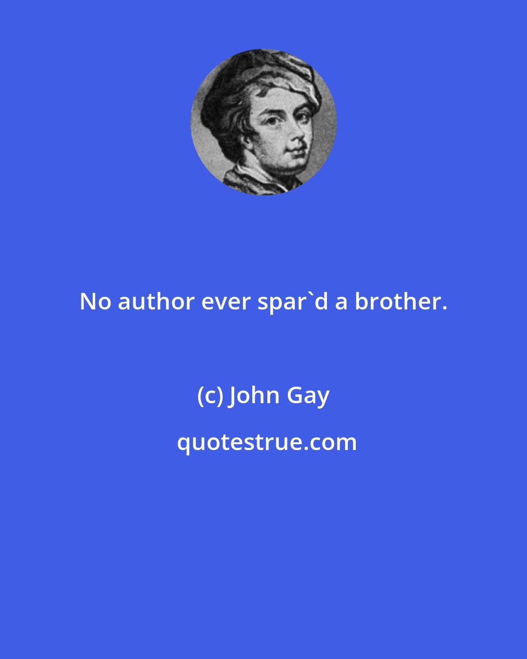 John Gay: No author ever spar'd a brother.
