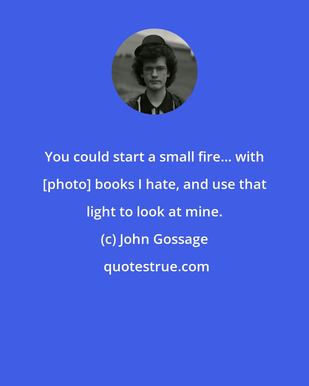 John Gossage: You could start a small fire... with [photo] books I hate, and use that light to look at mine.