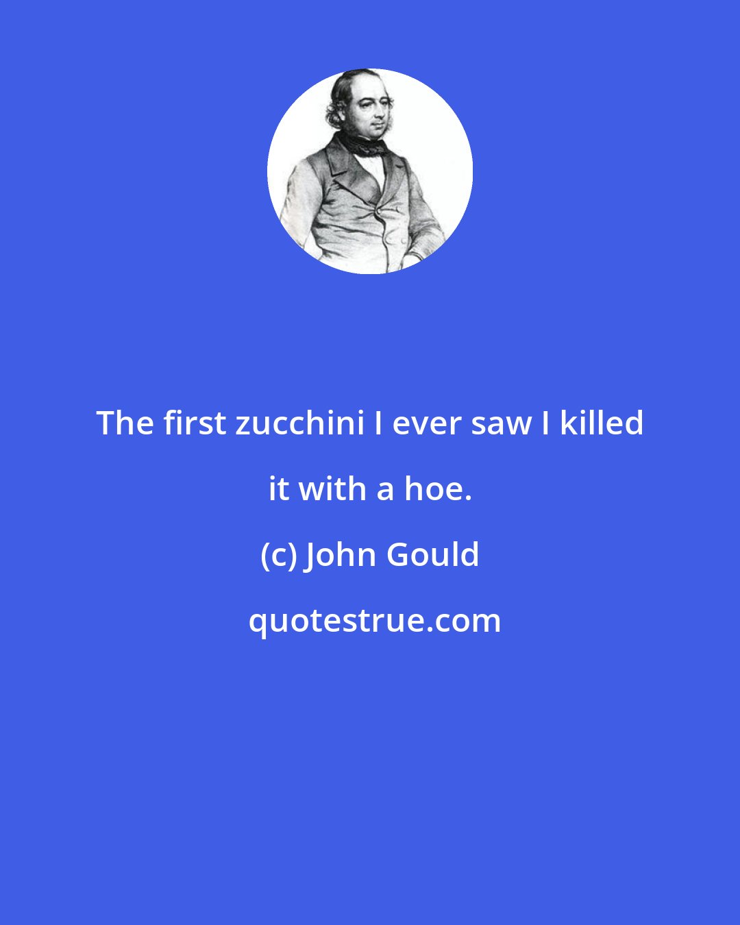 John Gould: The first zucchini I ever saw I killed it with a hoe.
