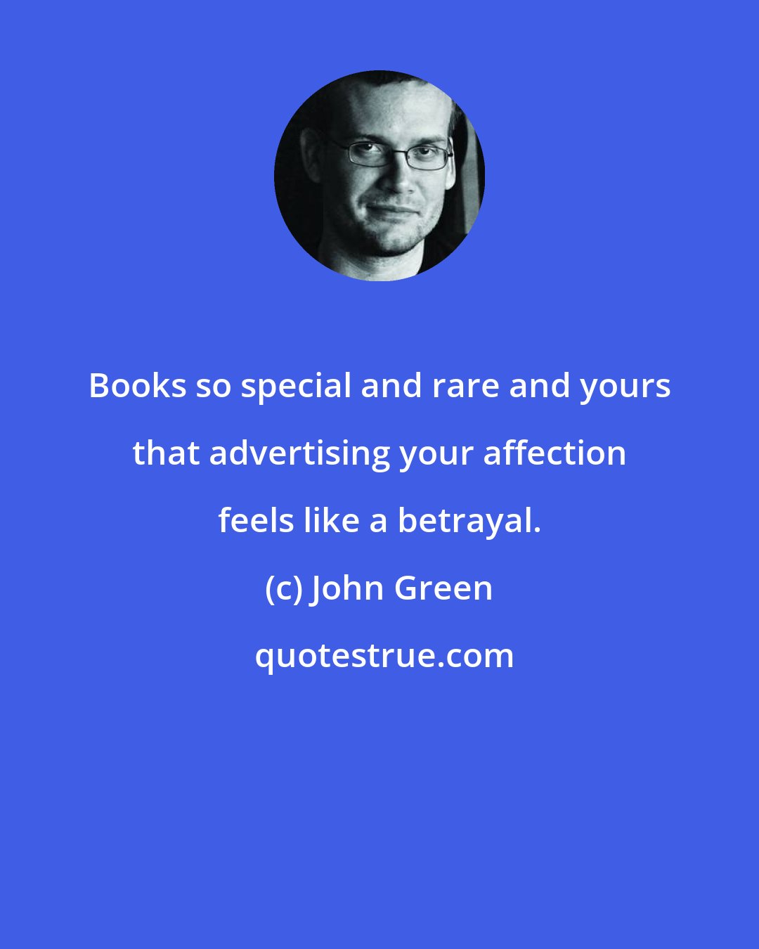 John Green: Books so special and rare and yours that advertising your affection feels like a betrayal.