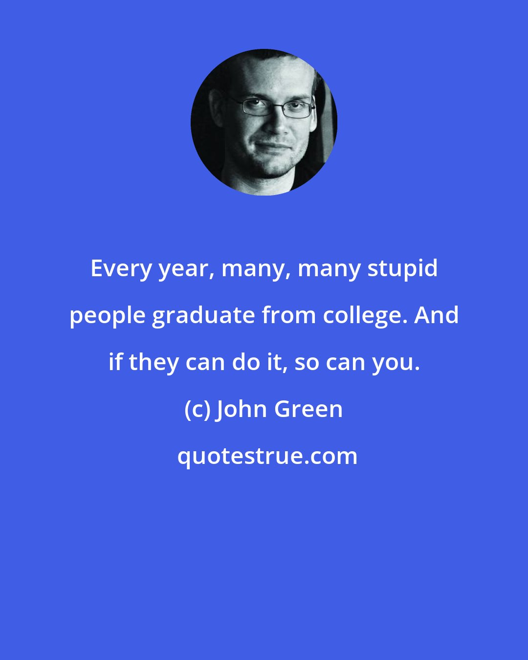 John Green: Every year, many, many stupid people graduate from college. And if they can do it, so can you.