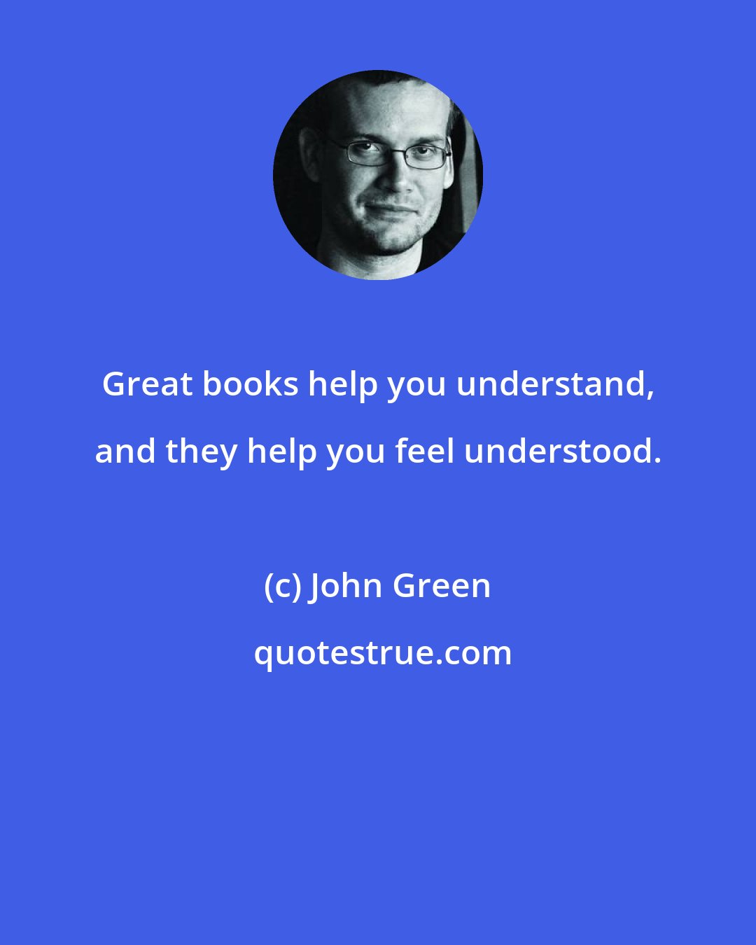 John Green: Great books help you understand, and they help you feel understood.