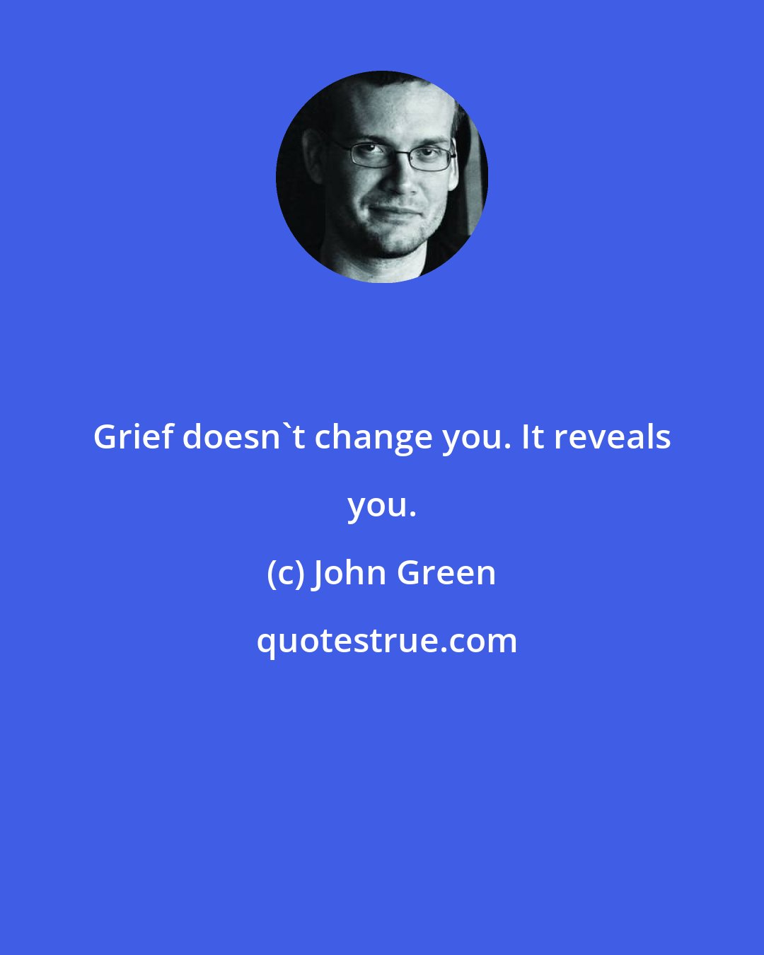 John Green: Grief doesn't change you. It reveals you.