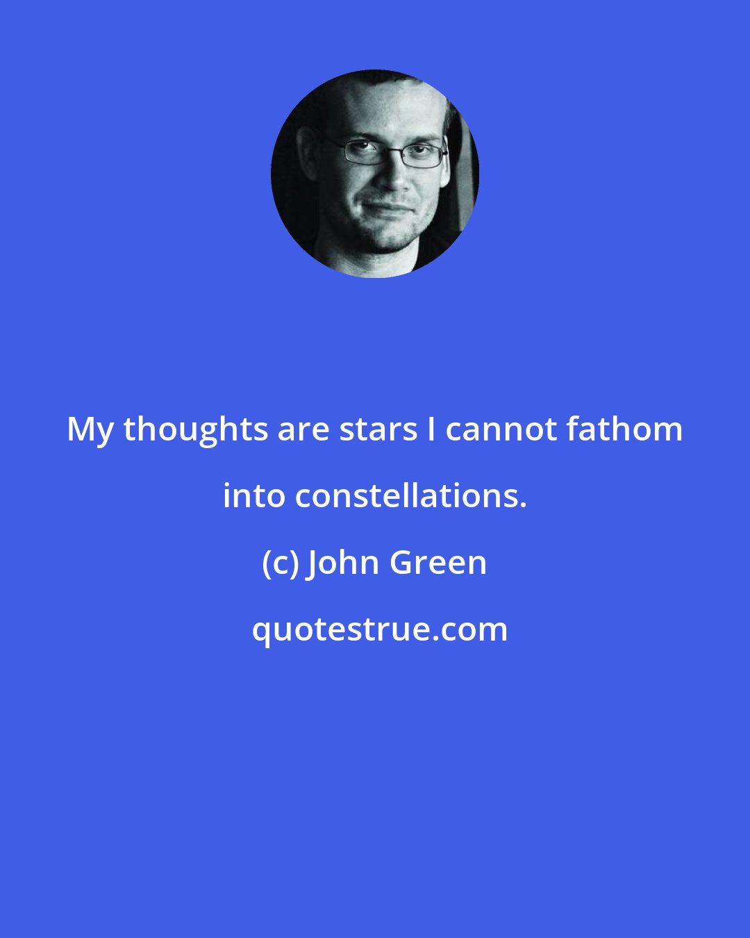 John Green: My thoughts are stars I cannot fathom into constellations.