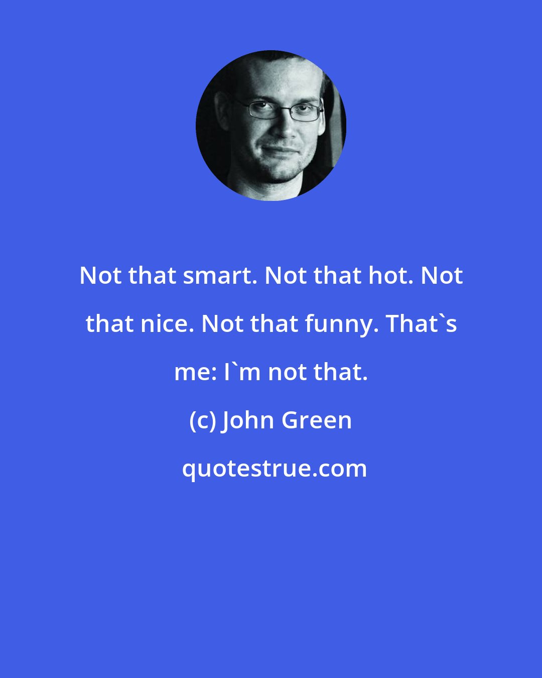 John Green: Not that smart. Not that hot. Not that nice. Not that funny. That's me: I'm not that.