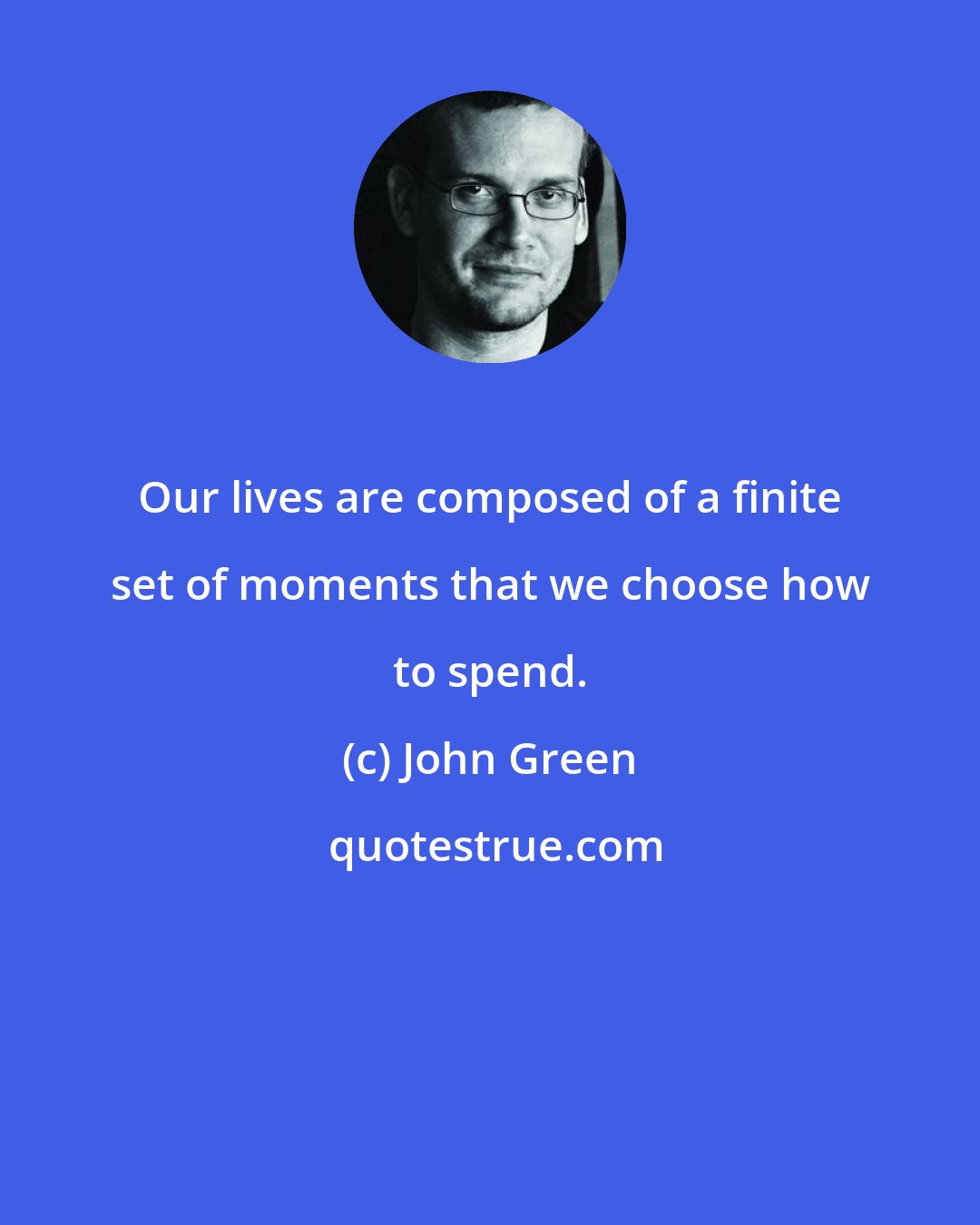 John Green: Our lives are composed of a finite set of moments that we choose how to spend.