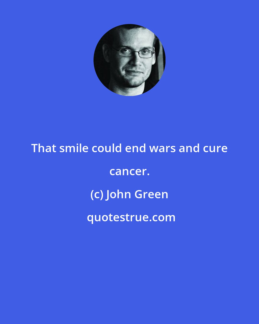 John Green: That smile could end wars and cure cancer.