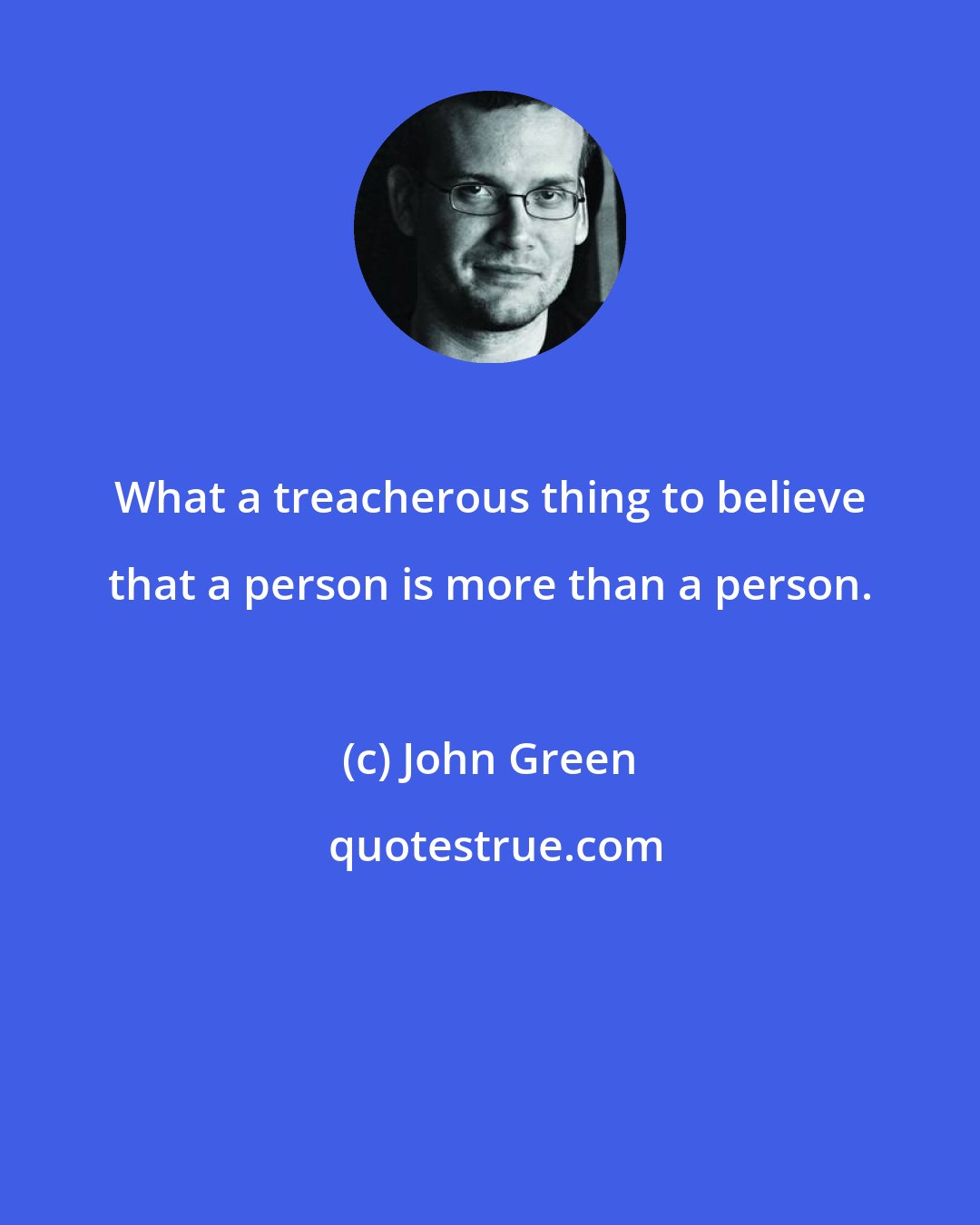 John Green: What a treacherous thing to believe that a person is more than a person.