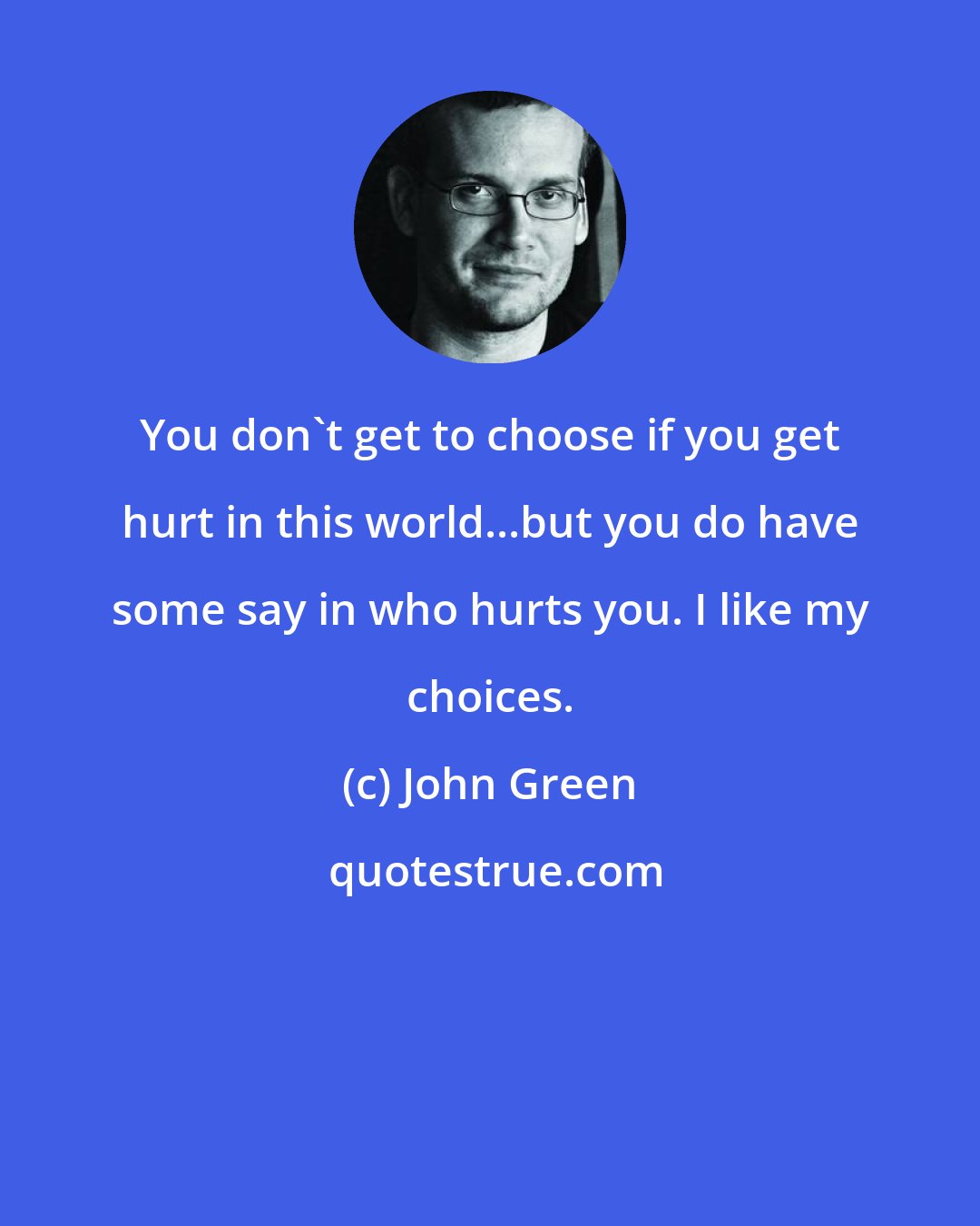 John Green: You don't get to choose if you get hurt in this world...but you do have some say in who hurts you. I like my choices.