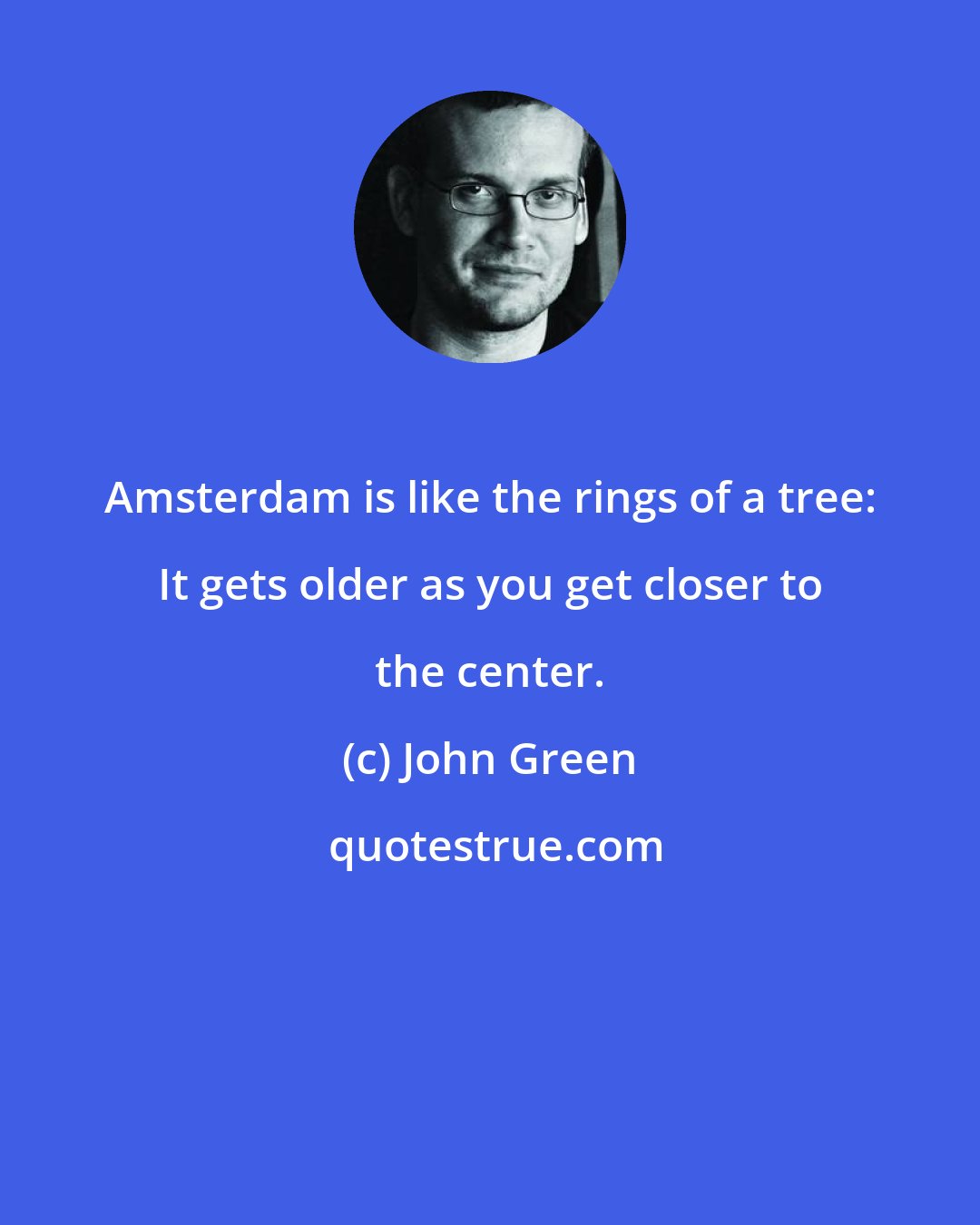 John Green: Amsterdam is like the rings of a tree: It gets older as you get closer to the center.