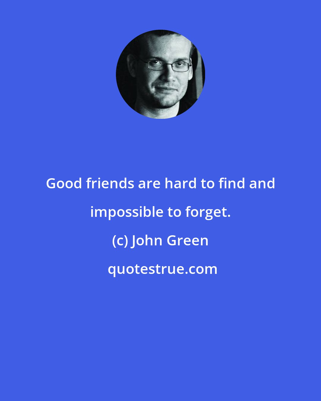 John Green: Good friends are hard to find and impossible to forget.