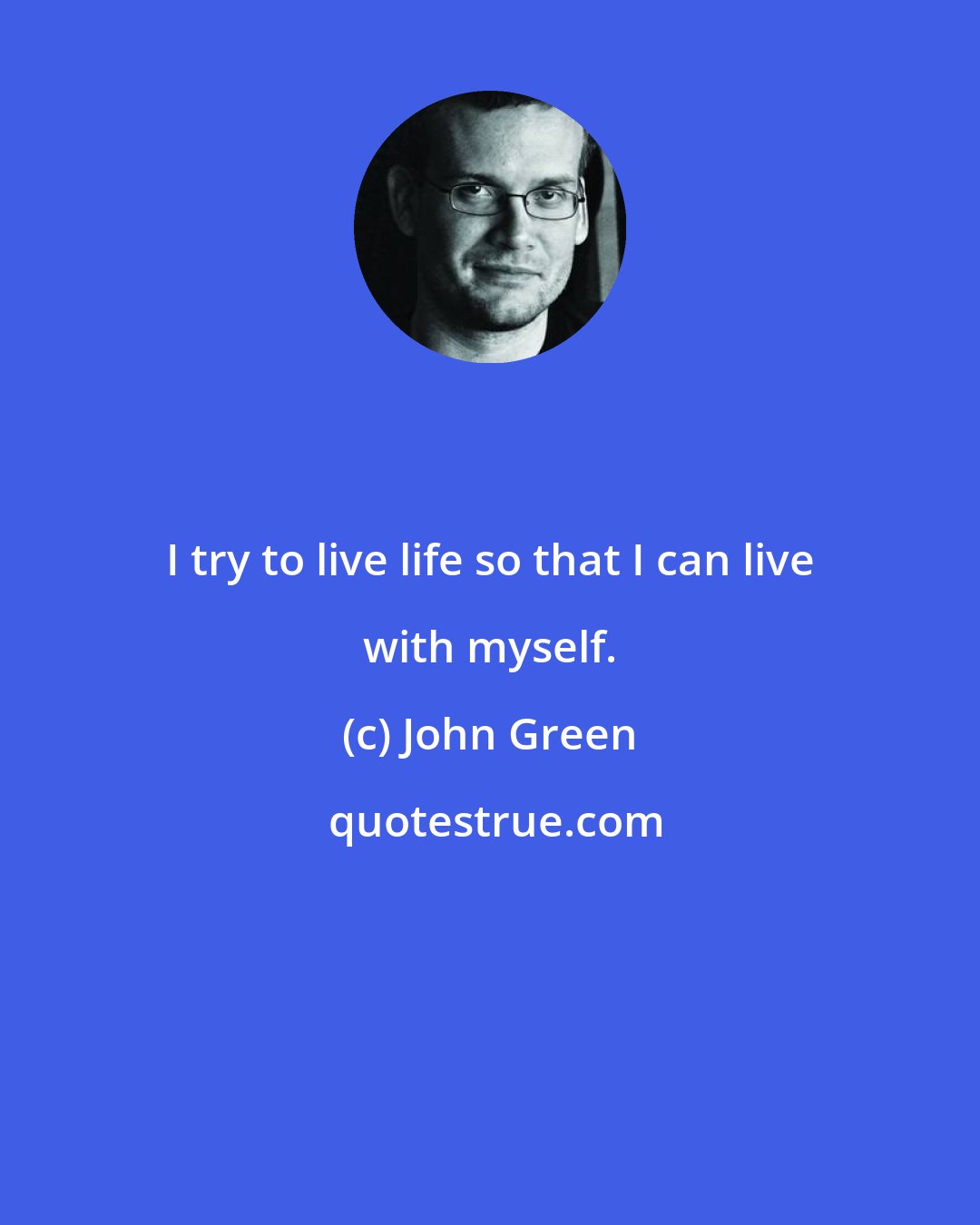 John Green: I try to live life so that I can live with myself.