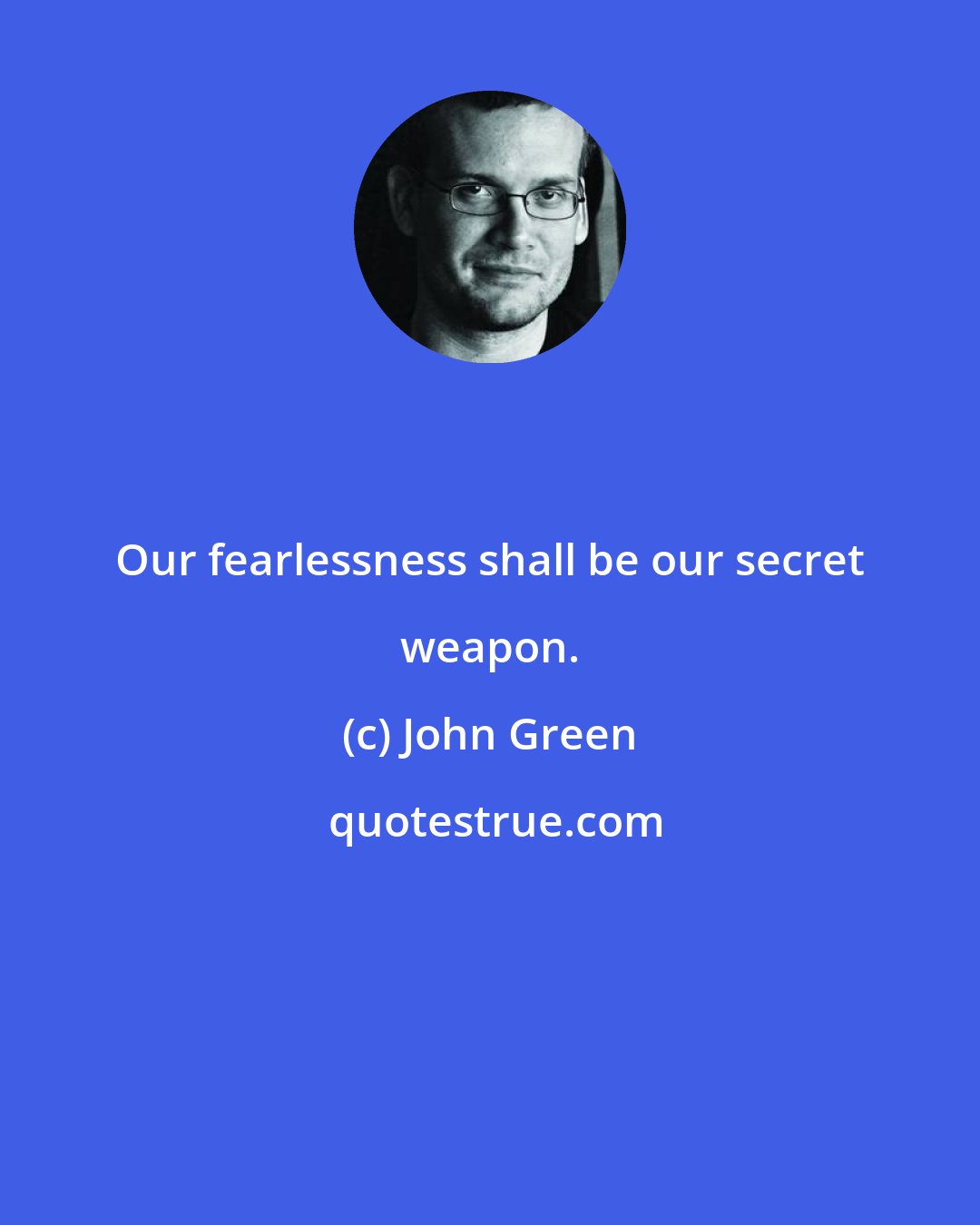 John Green: Our fearlessness shall be our secret weapon.