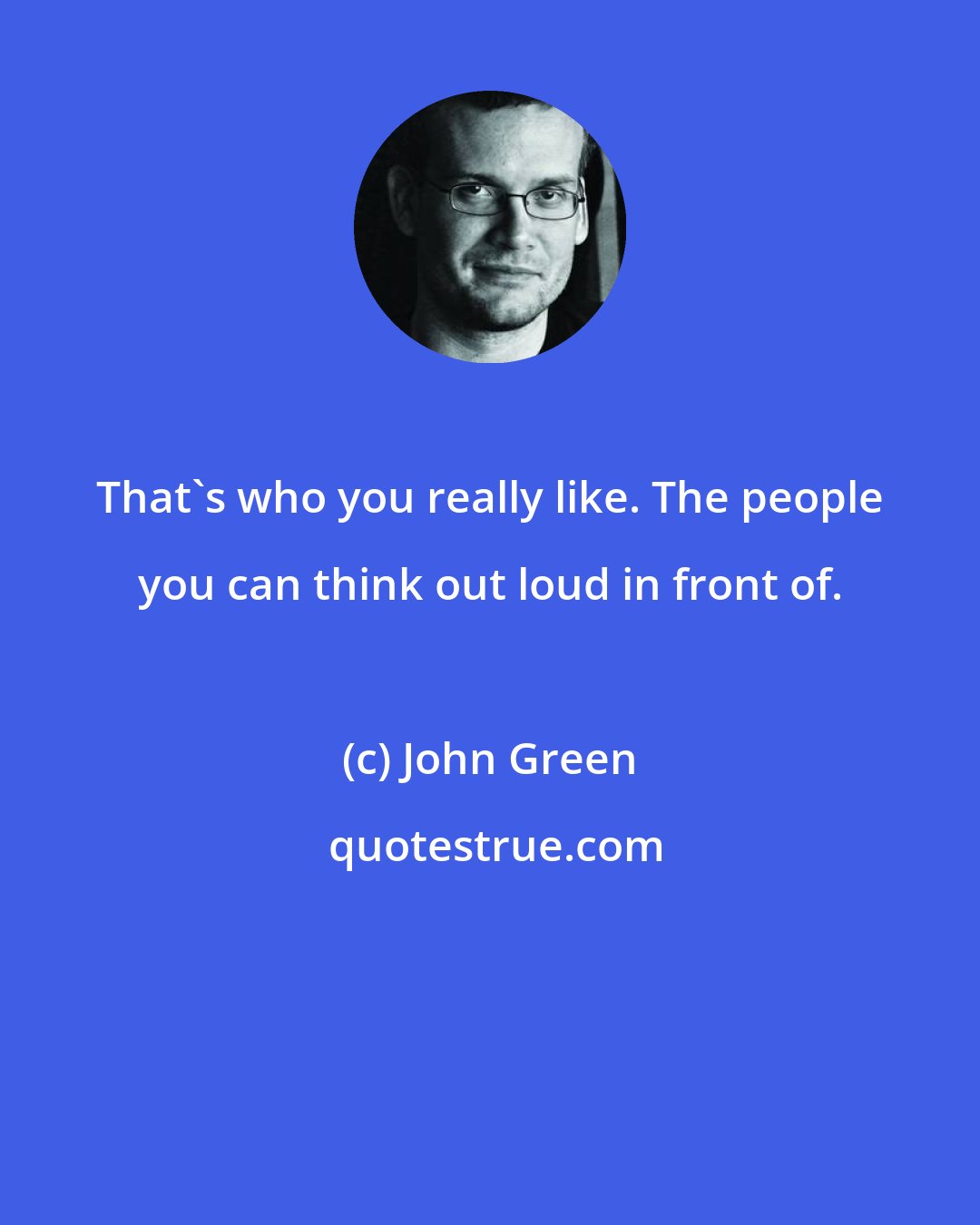 John Green: That's who you really like. The people you can think out loud in front of.