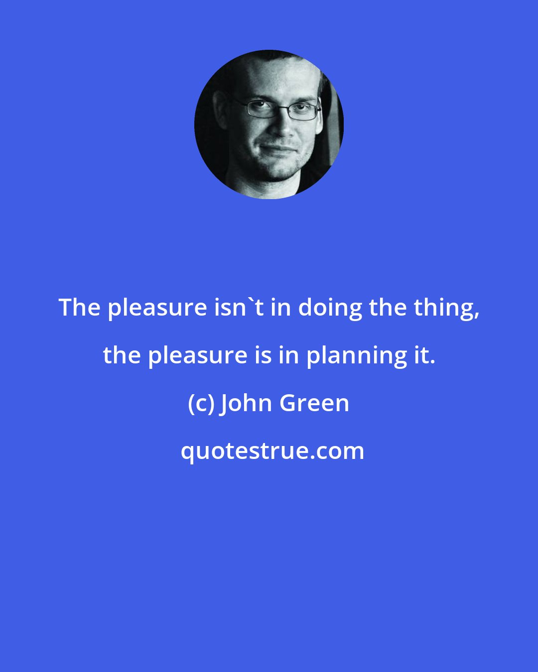 John Green: The pleasure isn't in doing the thing, the pleasure is in planning it.