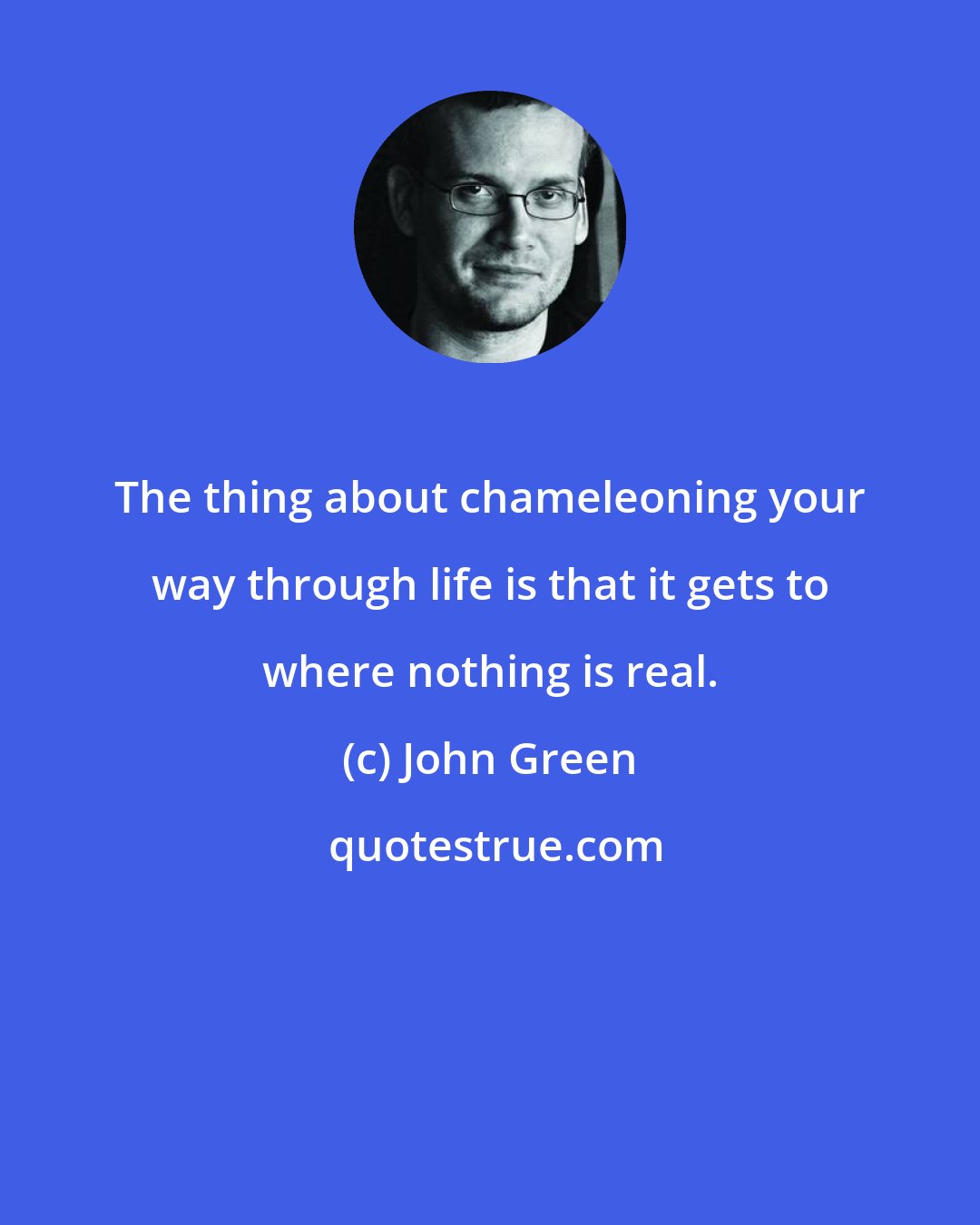 John Green: The thing about chameleoning your way through life is that it gets to where nothing is real.