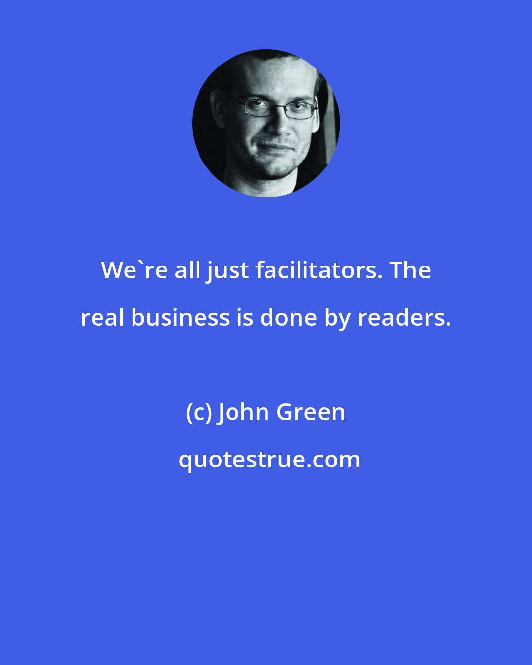 John Green: We're all just facilitators. The real business is done by readers.