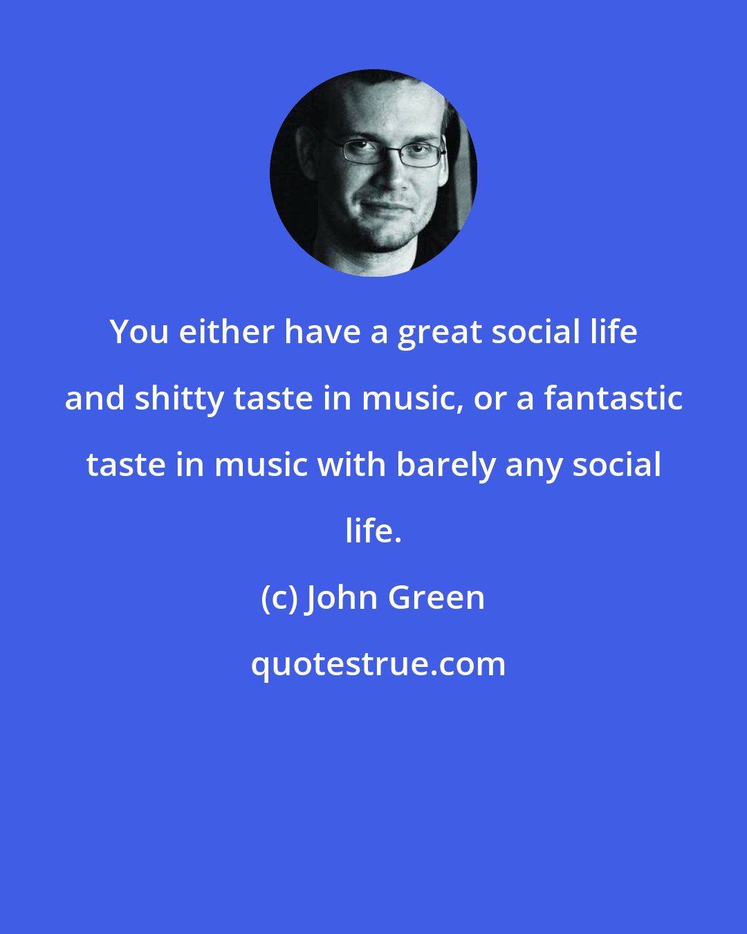 John Green: You either have a great social life and shitty taste in music, or a fantastic taste in music with barely any social life.