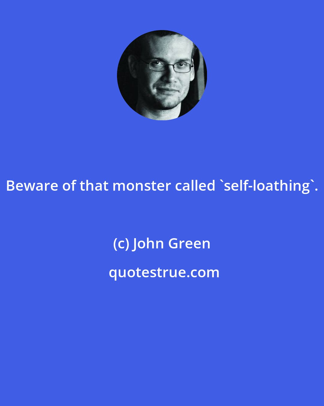 John Green: Beware of that monster called 'self-loathing'.