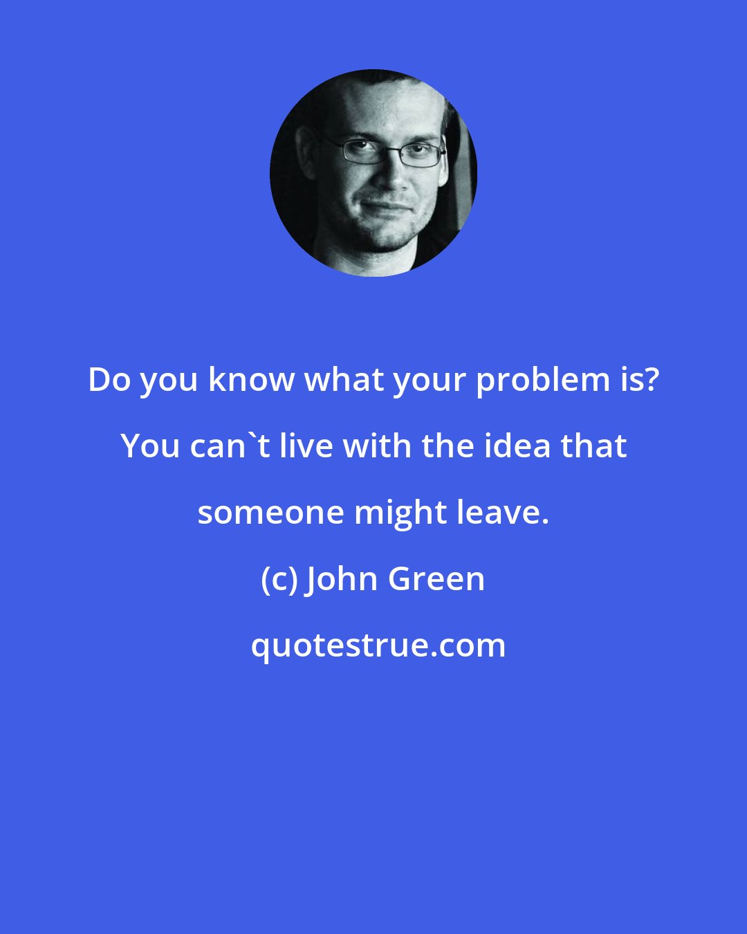 John Green: Do you know what your problem is? You can't live with the idea that someone might leave.