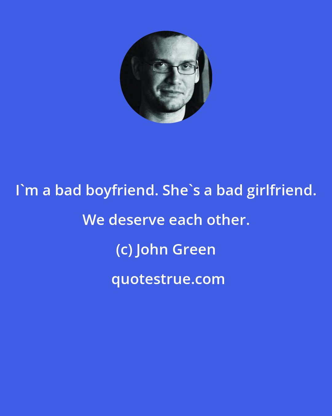 John Green: I'm a bad boyfriend. She's a bad girlfriend. We deserve each other.