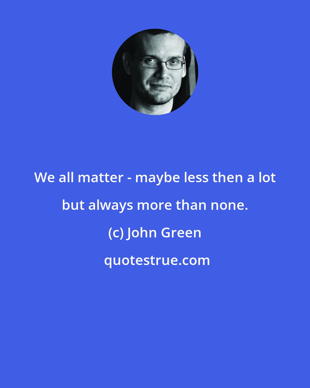 John Green: We all matter - maybe less then a lot but always more than none.